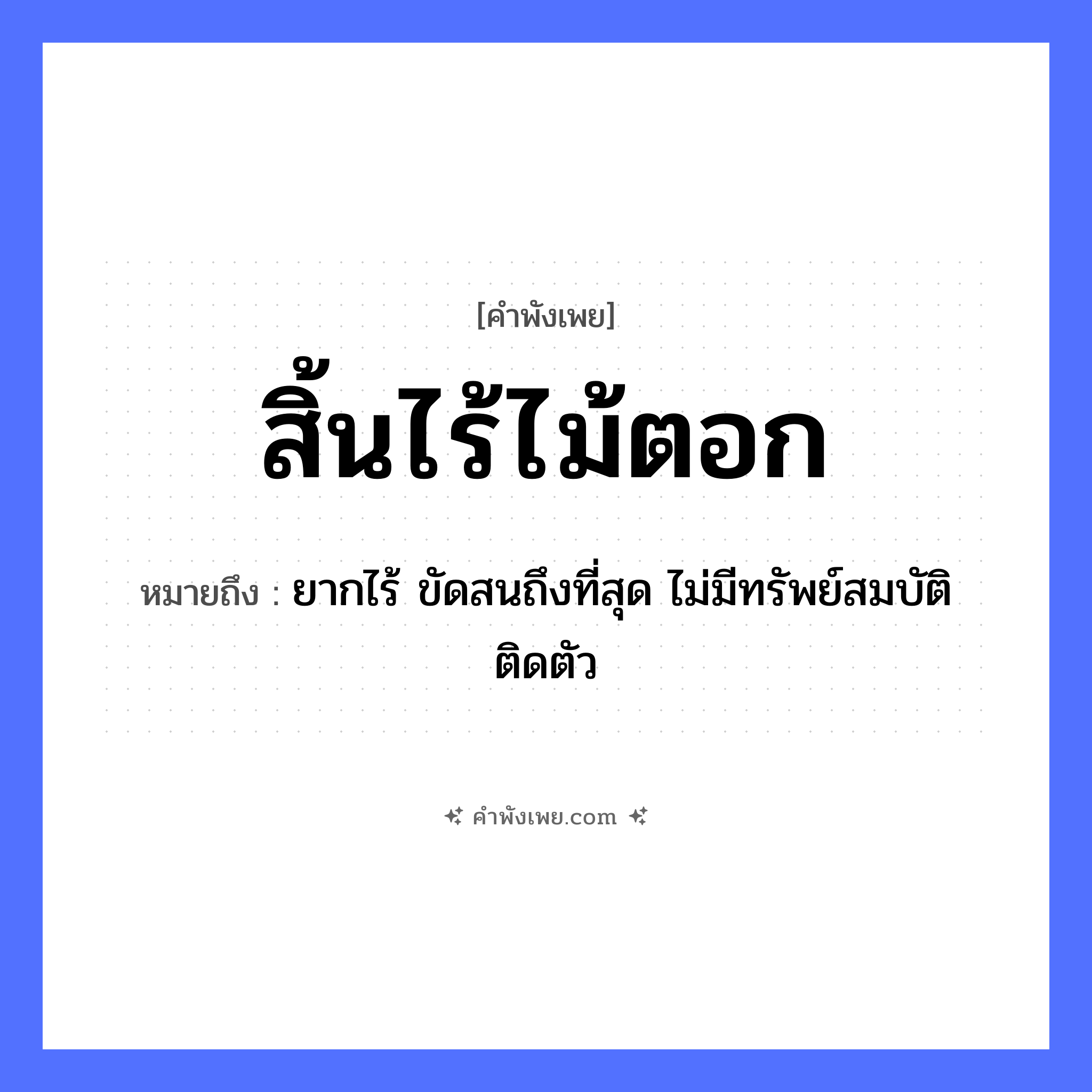 คำพังเพย: สิ้นไร้ไม้ตอก หมายถึงอะไร?, หมายถึง ยากไร้ ขัดสนถึงที่สุด ไม่มีทรัพย์สมบัติติดตัว คำนาม ความยากจน คำกริยา สิ้นไร้ สิ่งของ ไม้ตอก หมวด คำพังเพย