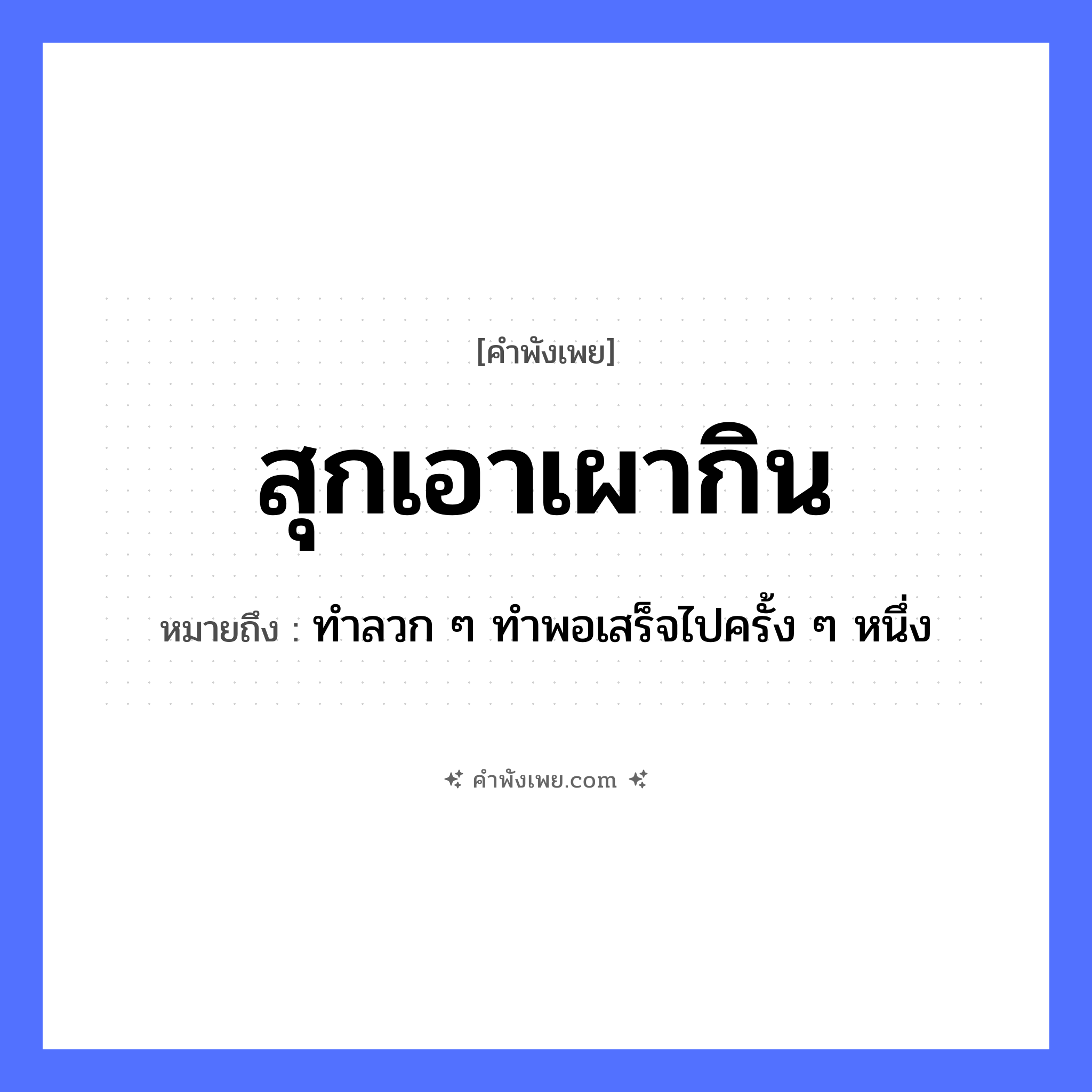 คำพังเพย: สุกเอาเผากิน หมายถึงอะไร?, หมายถึง ทำลวก ๆ ทำพอเสร็จไปครั้ง ๆ หนึ่ง อาหาร อาหารที่ปรุงไม่สุก คำกริยา สุก, เผา, กิน หมวด คำพังเพย