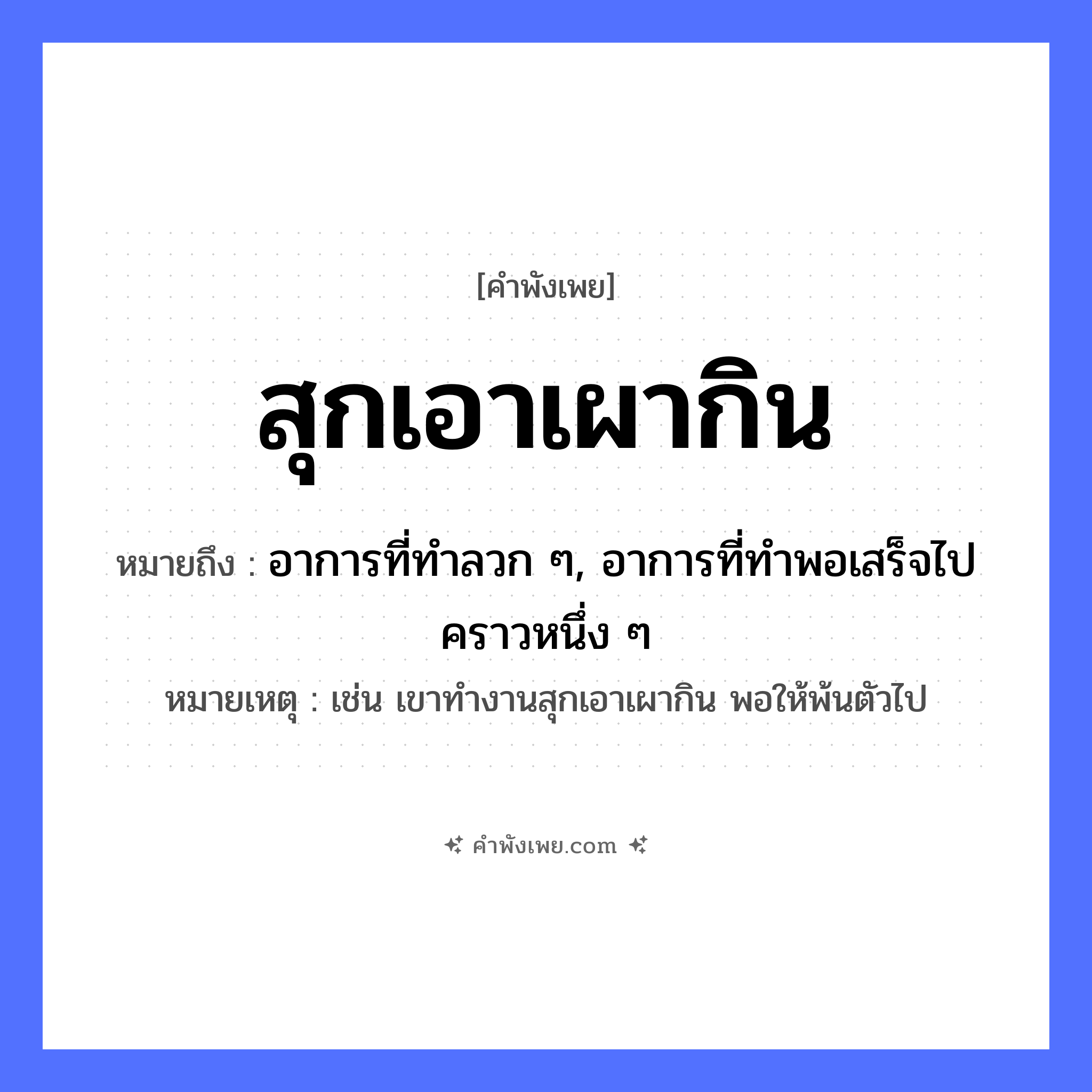 คำพังเพย: สุกเอาเผากิน หมายถึงอะไร?, หมายถึง อาการที่ทำลวก ๆ, อาการที่ทำพอเสร็จไปคราวหนึ่ง ๆ หมายเหตุ เช่น เขาทำงานสุกเอาเผากิน พอให้พ้นตัวไป อาหาร สุก, เผา, กิน คำกริยา สุก, เผา, กิน หมวด คำพังเพย