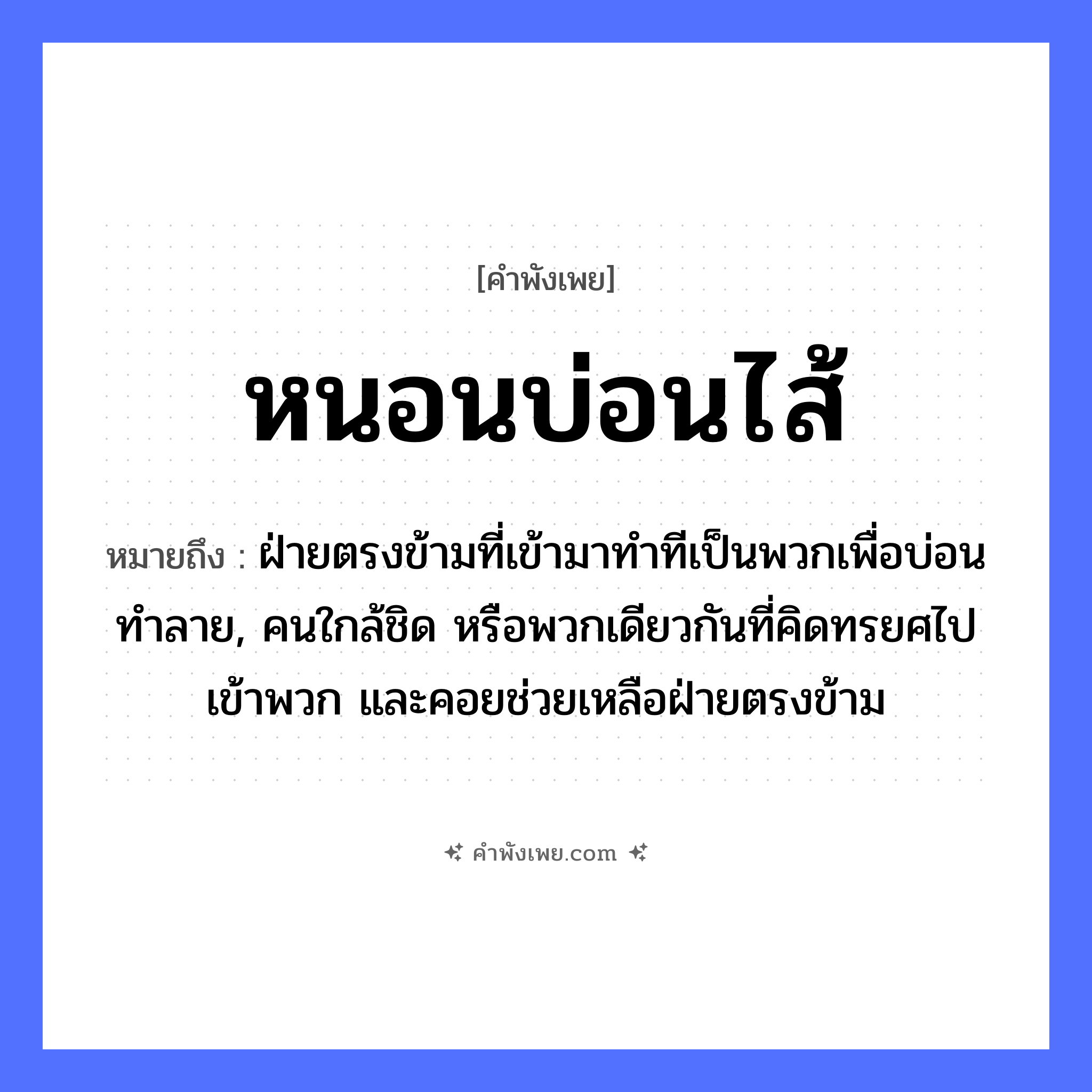 คำพังเพย: หนอนบ่อนไส้ หมายถึงอะไร?, หมายถึง ฝ่ายตรงข้ามที่เข้ามาทำทีเป็นพวกเพื่อบ่อนทำลาย, คนใกล้ชิด หรือพวกเดียวกันที่คิดทรยศไปเข้าพวก และคอยช่วยเหลือฝ่ายตรงข้าม สัตว์ หนอน อวัยวะ ไส้ คำกริยา บ่อน หมวด คำพังเพย