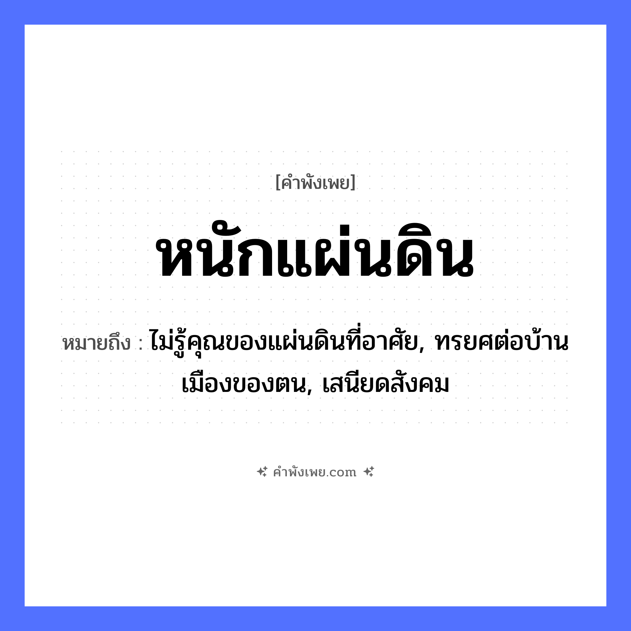 คำพังเพย: หนักแผ่นดิน หมายถึงอะไร?, หมายถึง ไม่รู้คุณของแผ่นดินที่อาศัย, ทรยศต่อบ้านเมืองของตน, เสนียดสังคม ธรรมชาติ แผ่นดิน คำคุณศัพท์ หนัก หมวด คำพังเพย