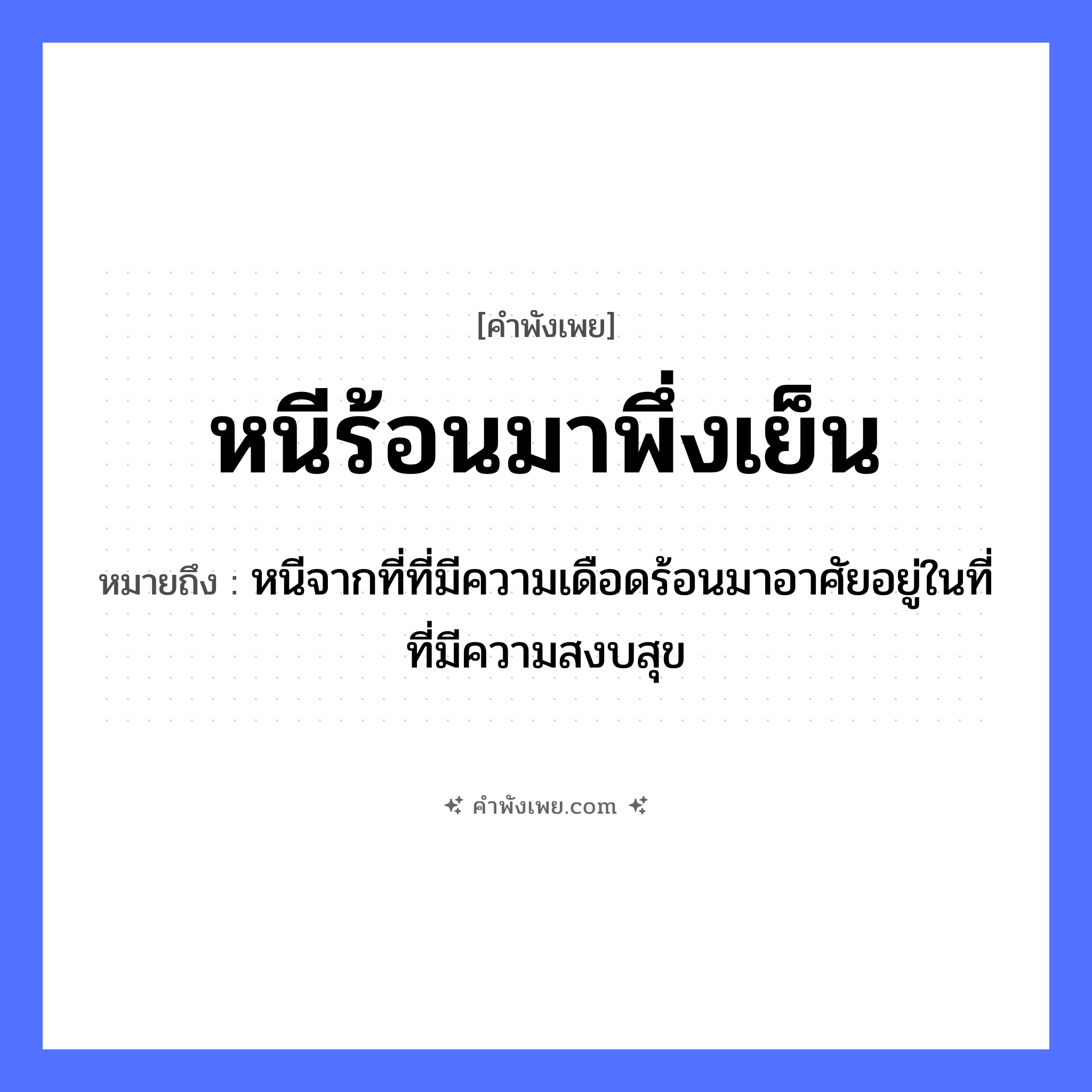 คำพังเพย: หนีร้อนมาพึ่งเย็น หมายถึงอะไร?, หมายถึง หนีจากที่ที่มีความเดือดร้อนมาอาศัยอยู่ในที่ที่มีความสงบสุข ธรรมชาติ ร้อน, เย็น คำกริยา หนี, พึ่ง หมวด คำพังเพย