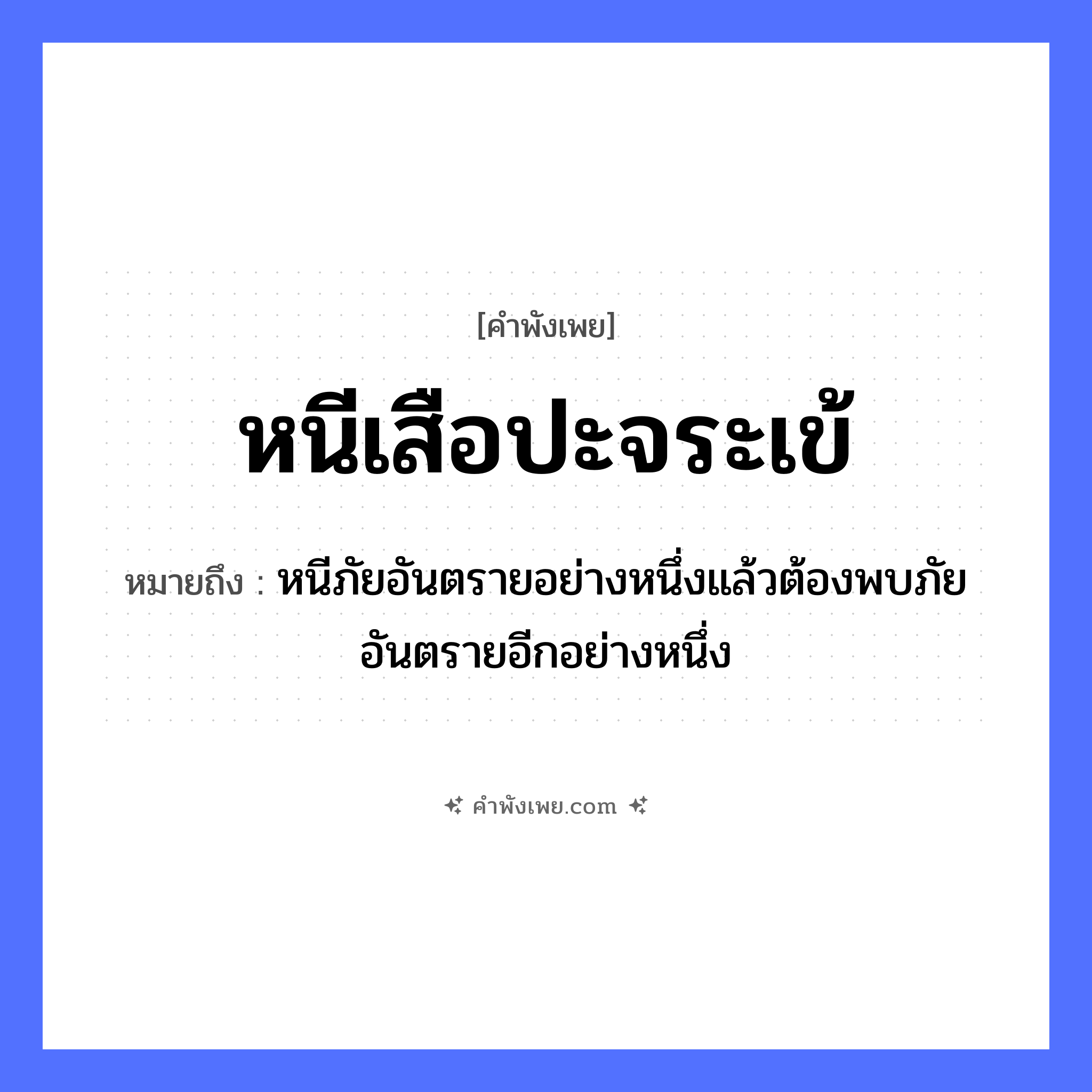 คำพังเพย: หนีเสือปะจระเข้ หมายถึงอะไร?, หมายถึง หนีภัยอันตรายอย่างหนึ่งแล้วต้องพบภัยอันตรายอีกอย่างหนึ่ง สัตว์ เสือ, จระเข้ คำกริยา หนี, ปะ หมวด คำพังเพย