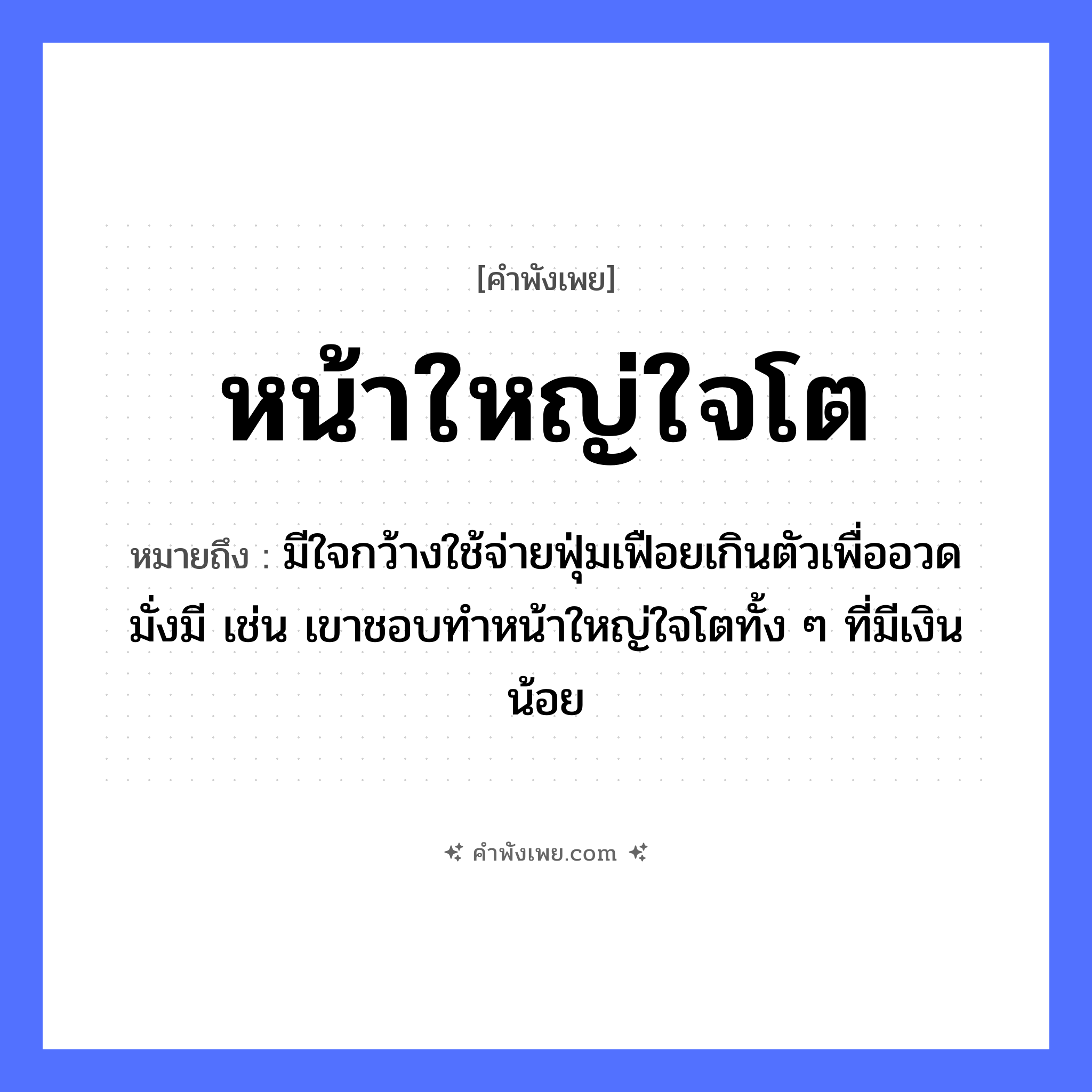 คำพังเพย: หน้าใหญ่ใจโต หมายถึงอะไร?, หมายถึง มีใจกว้างใช้จ่ายฟุ่มเฟือยเกินตัวเพื่ออวดมั่งมี เช่น เขาชอบทำหน้าใหญ่ใจโตทั้ง ๆ ที่มีเงินน้อย คำคุณศัพท์ ใหญ่, โต อวัยวะ หน้า, ใจ หมวด คำพังเพย