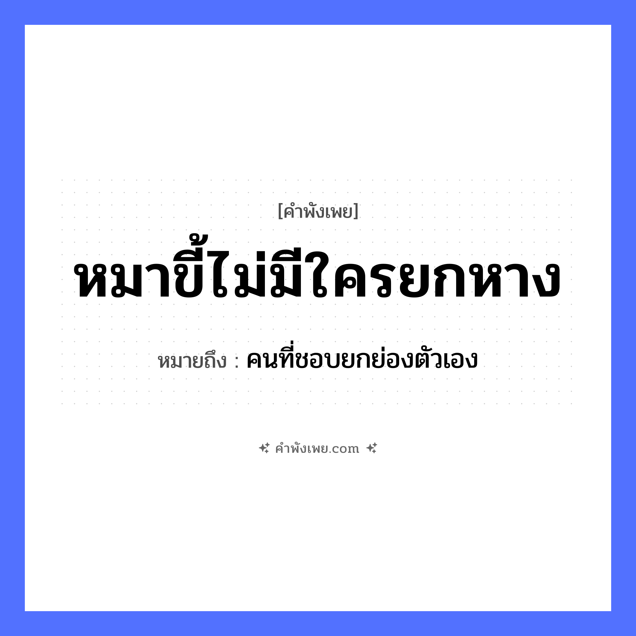 คำพังเพย: หมาขี้ไม่มีใครยกหาง หมายถึงอะไร?, หมายถึง คนที่ชอบยกย่องตัวเอง สัตว์ หมา คำกริยา ขี้, ยก ร่างกาย หาง หมวด คำพังเพย