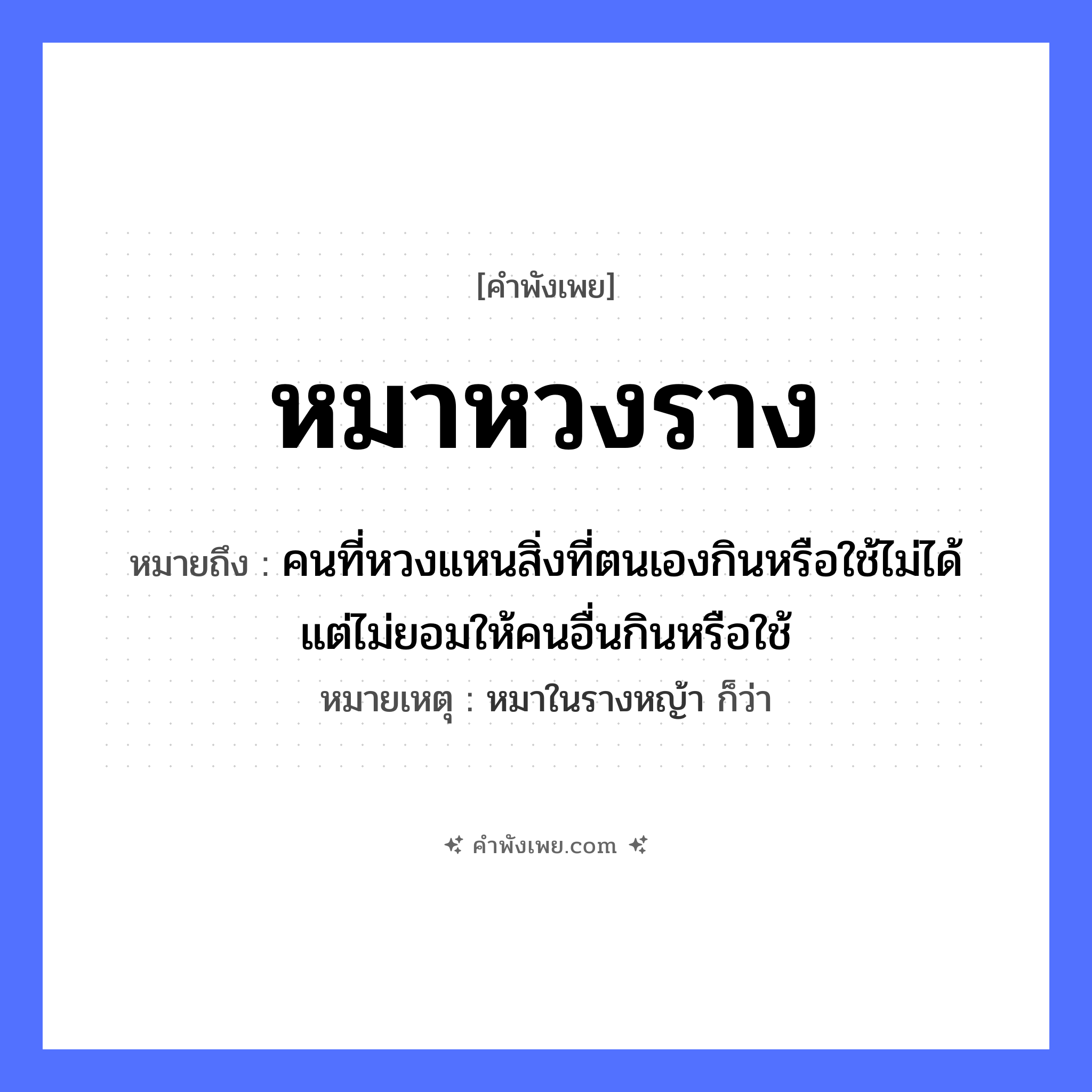 คำพังเพย: หมาหวงราง หมายถึงอะไร?, หมายถึง คนที่หวงแหนสิ่งที่ตนเองกินหรือใช้ไม่ได้ แต่ไม่ยอมให้คนอื่นกินหรือใช้ หมายเหตุ หมาในรางหญ้า ก็ว่า คำกริยา หวง สิ่งของ ราง สัตว์ หมา หมวด คำพังเพย, สัตว์