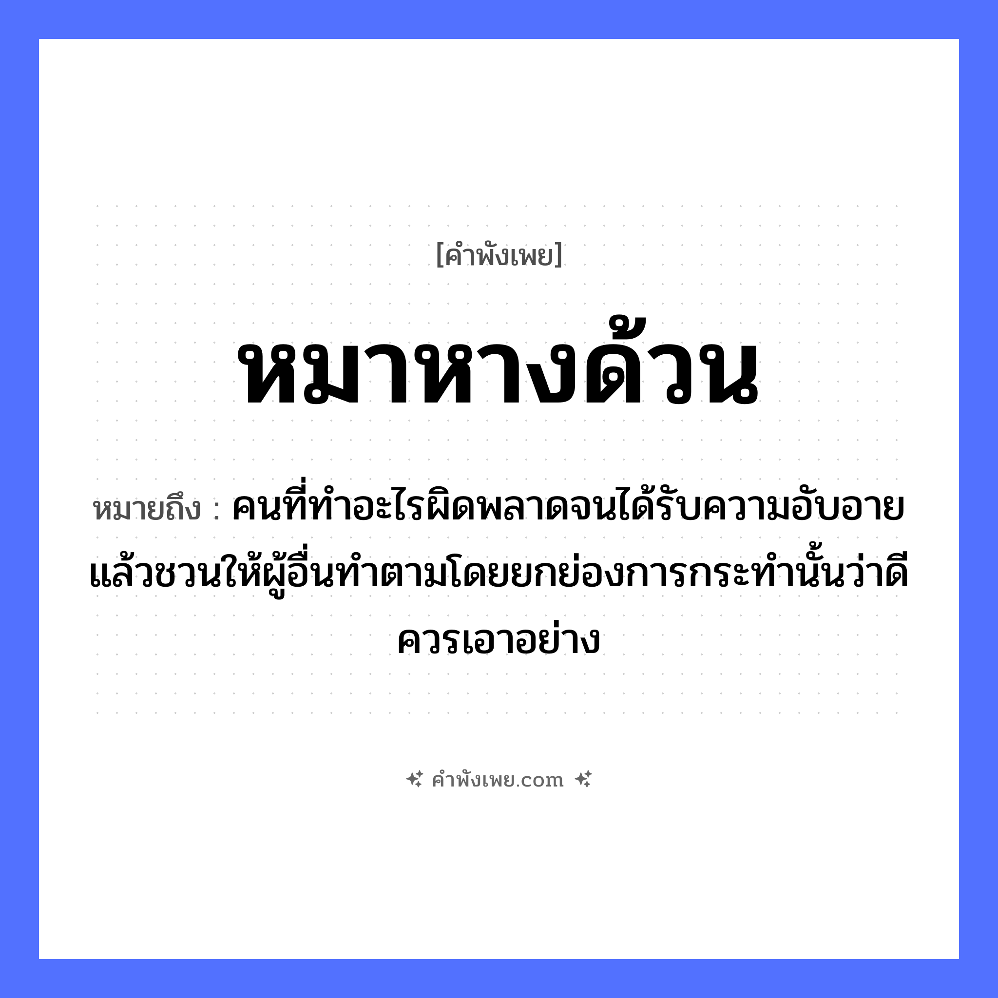 คำพังเพย: หมาหางด้วน หมายถึงอะไร?, หมายถึง คนที่ทําอะไรผิดพลาดจนได้รับความอับอายแล้วชวนให้ผู้อื่นทําตามโดยยกย่องการกระทํานั้นว่าดี ควรเอาอย่าง คำคุณศัพท์ ด้วน สัตว์ หมา อวัยวะ หาง หมวด คำพังเพย