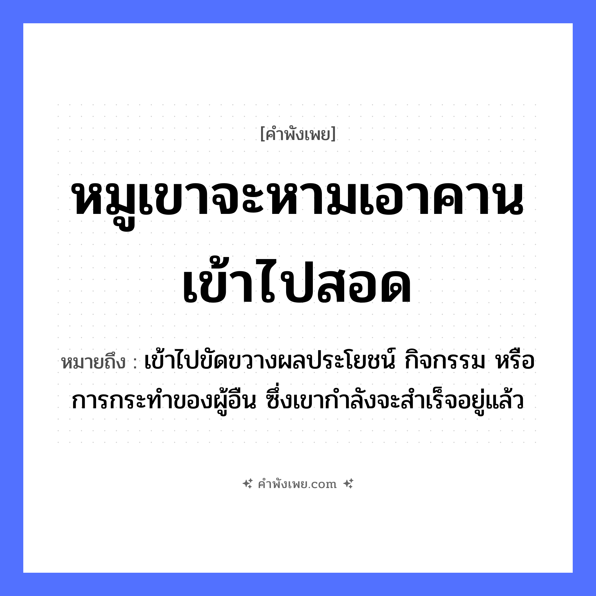 คำพังเพย: หมูเขาจะหามเอาคานเข้าไปสอด หมายถึงอะไร?, หมายถึง เข้าไปขัดขวางผลประโยชน์ กิจกรรม หรือการกระทําของผู้อืน ซึ่งเขากำลังจะสำเร็จอยู่แล้ว สัตว์ หมู