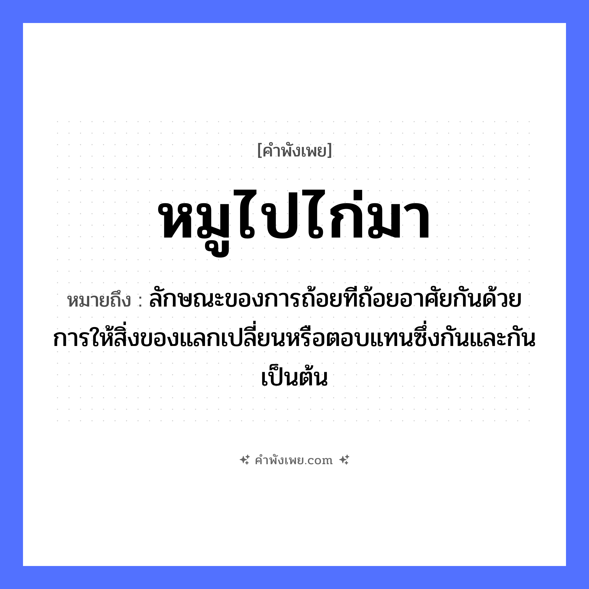 คำพังเพย: หมูไปไก่มา หมายถึงอะไร?, หมายถึง ลักษณะของการถ้อยทีถ้อยอาศัยกันด้วยการให้สิ่งของแลกเปลี่ยนหรือตอบแทนซึ่งกันและกันเป็นต้น สัตว์ หมู, ไก่ คำกริยา ไป, มา หมวด คำพังเพย