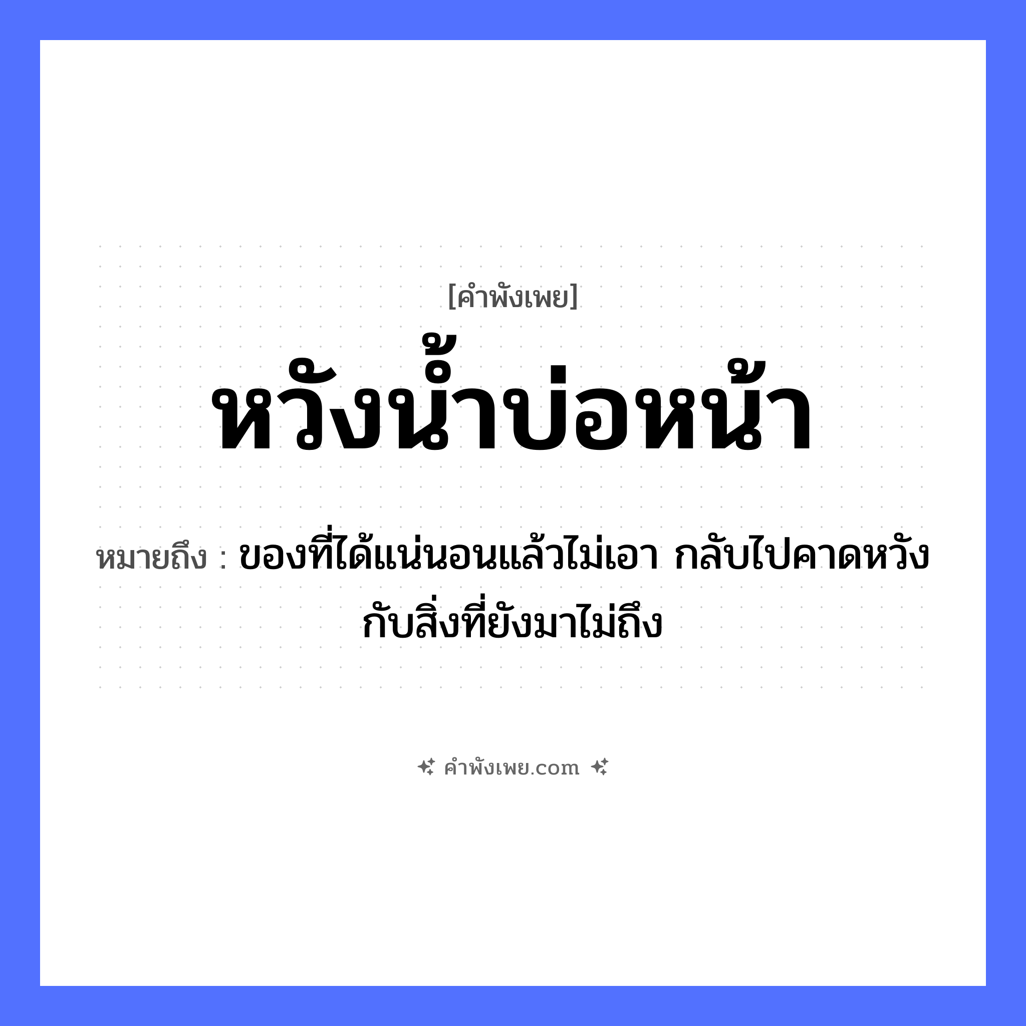 คำพังเพย: หวังน้ำบ่อหน้า หมายถึงอะไร?, หมายถึง ของที่ได้แน่นอนแล้วไม่เอา กลับไปคาดหวังกับสิ่งที่ยังมาไม่ถึง ธรรมชาติ น้ำ, บ่อ คำนาม หน้า คำกริยา หวัง หมวด คำพังเพย