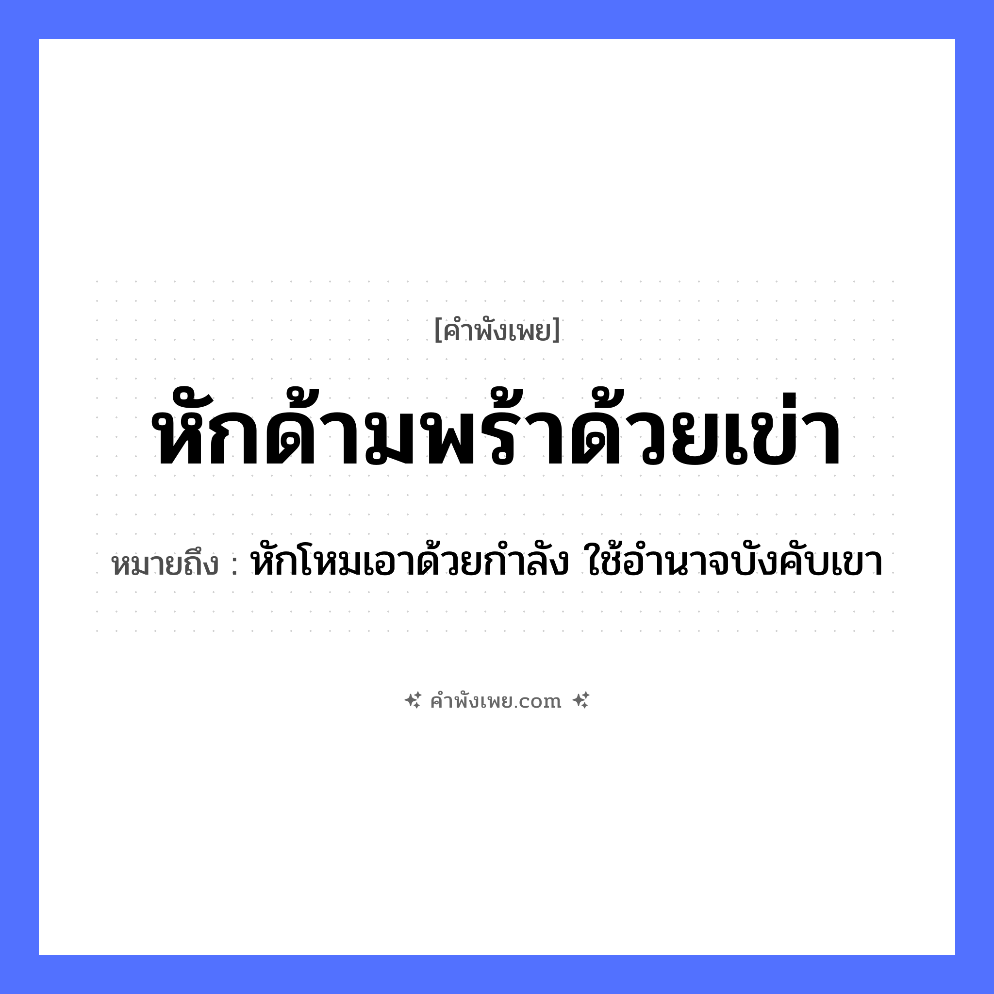 คำพังเพย: หักด้ามพร้าด้วยเข่า หมายถึงอะไร?, หมายถึง หักโหมเอาด้วยกำลัง ใช้อำนาจบังคับเขา อวัยวะ เข่า คำกริยา หัก สิ่งของ พร้า, ด้ามพร้า หมวด คำพังเพย