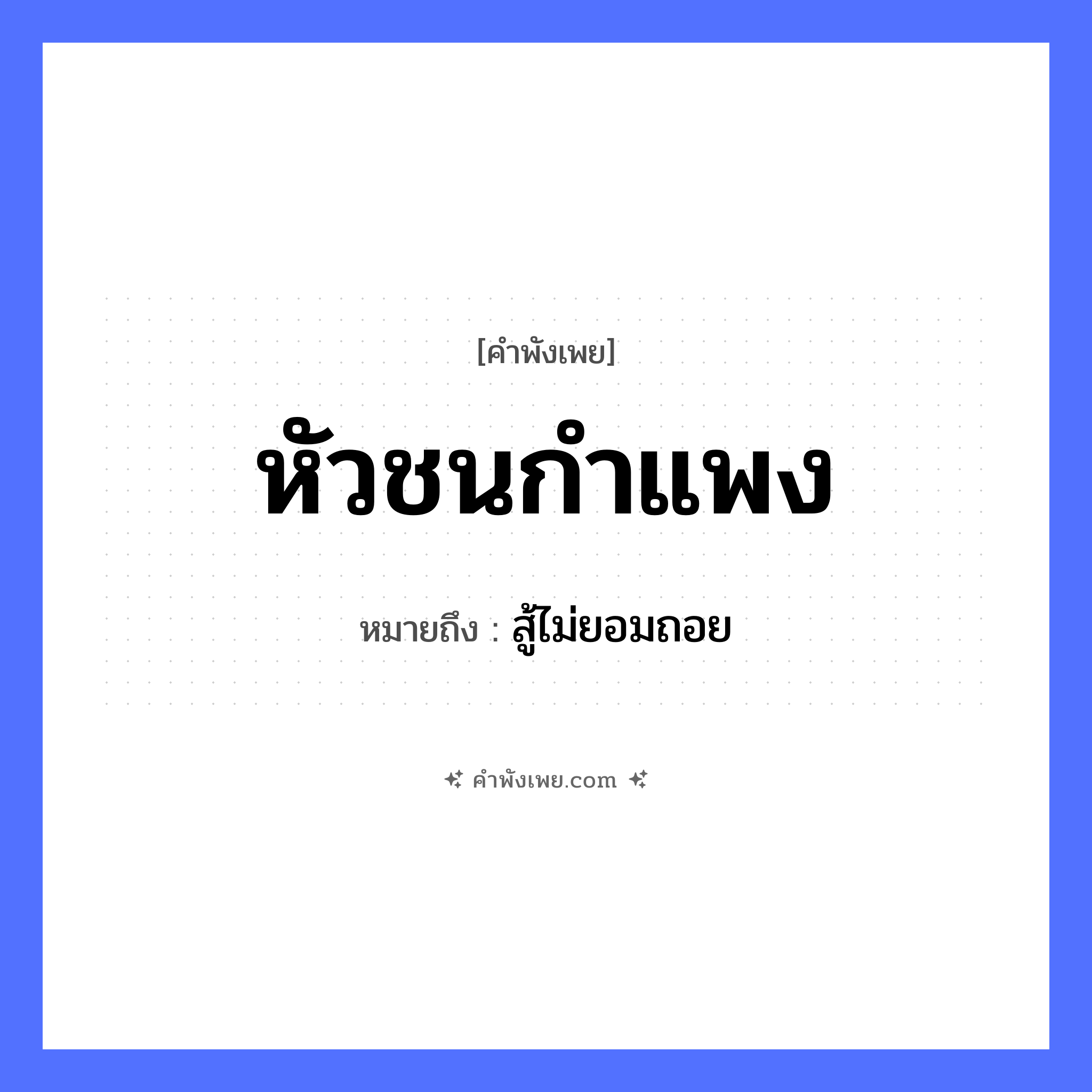 คำพังเพย: หัวชนกำแพง หมายถึงอะไร?, หมายถึง สู้ไม่ยอมถอย อวัยวะ หัว คำกริยา ชน สิ่งของ กำแพง หมวด คำพังเพย