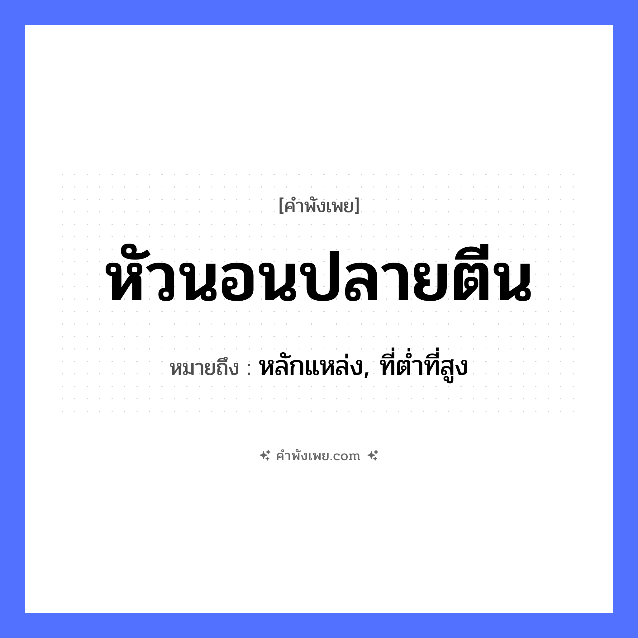 คำพังเพย: หัวนอนปลายตีน หมายถึงอะไร?, หมายถึง หลักแหล่ง, ที่ต่ำที่สูง อวัยวะ หัว, ตีน คำกริยา นอน หมวด คำพังเพย