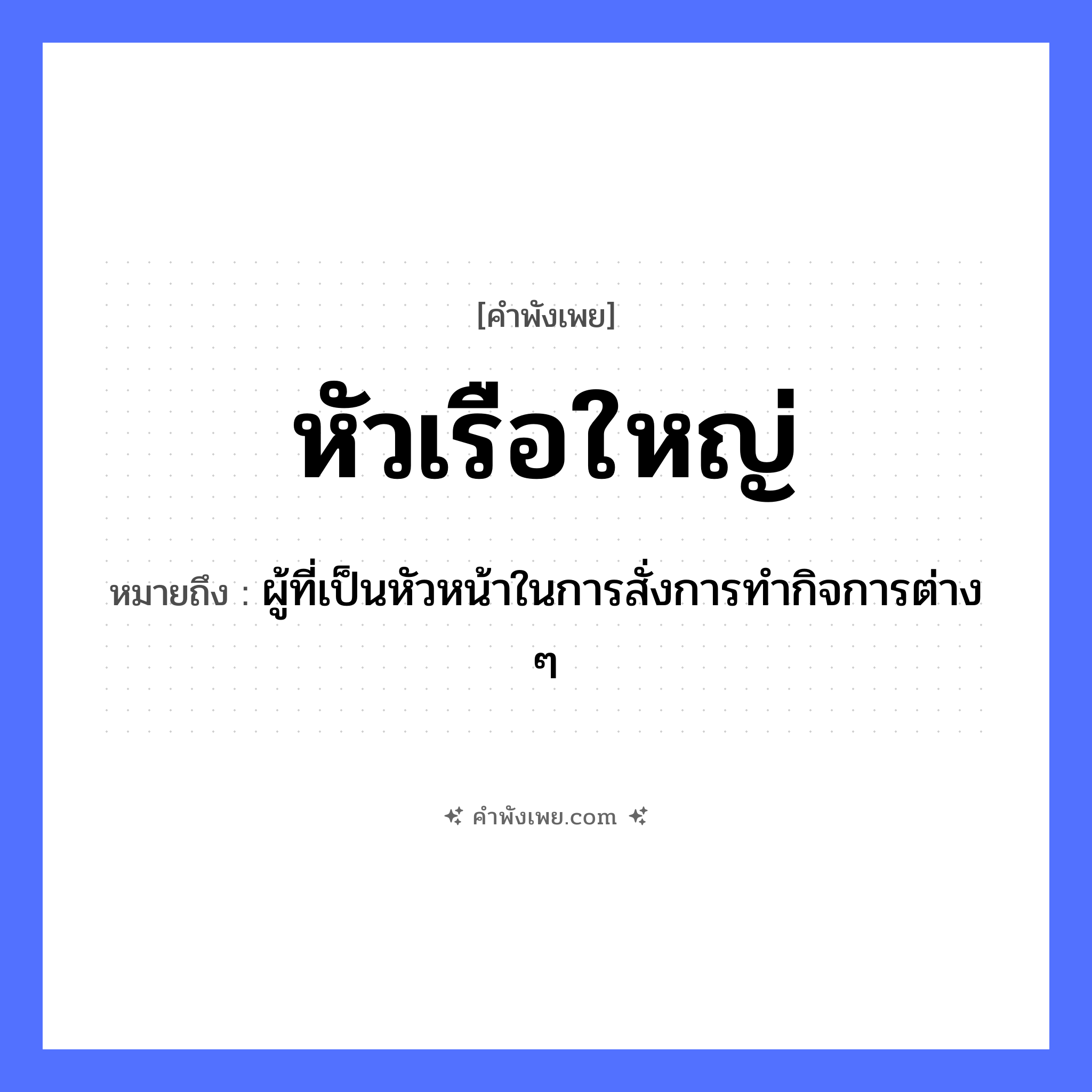 คำพังเพย: หัวเรือใหญ่ หมายถึงอะไร?, หมายถึง ผู้ที่เป็นหัวหน้าในการสั่งการทำกิจการต่าง ๆ ยานพาหนะ เรือ คำนาม หัวเรือ อวัยวะ หัว หมวด คำพังเพย