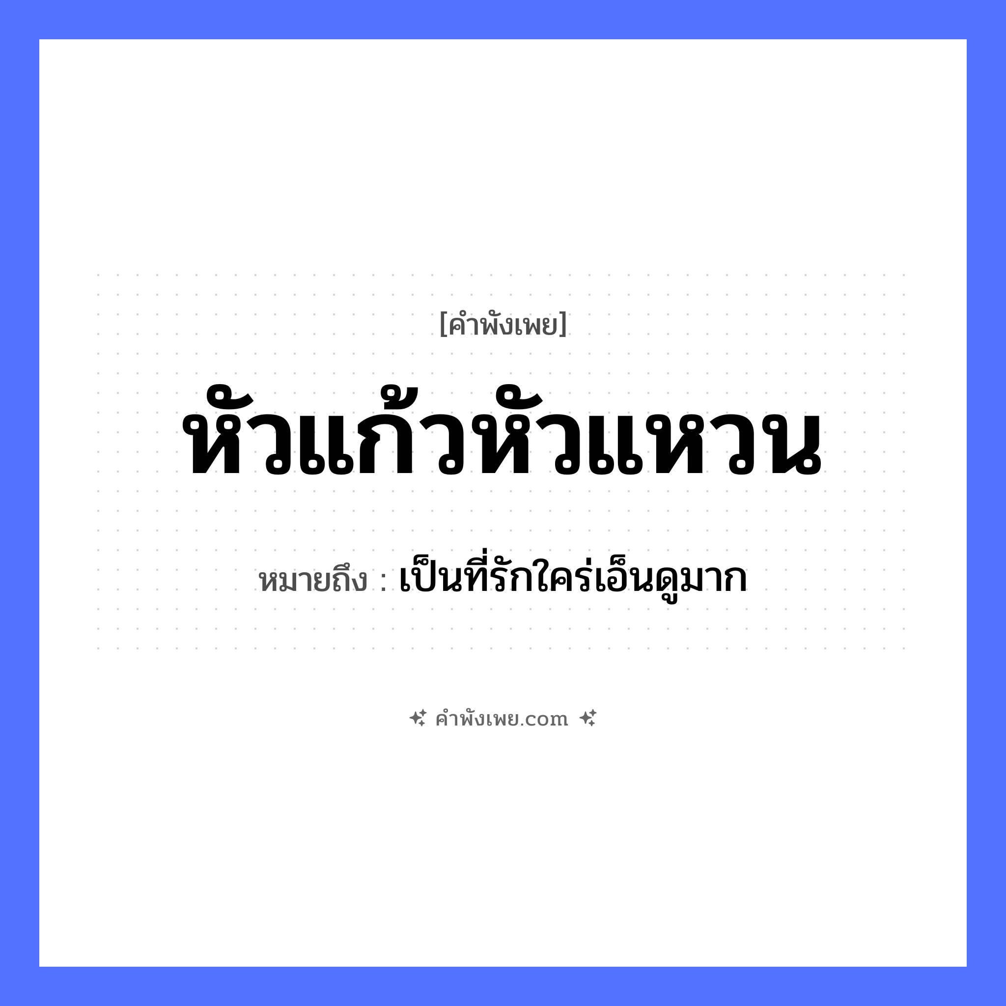 คำพังเพย: หัวแก้วหัวแหวน หมายถึงอะไร?, หมายถึง เป็นที่รักใคร่เอ็นดูมาก คำนาม หัว ความรู้สึก รัก, เทิดทูน สิ่งของมีค่า แก้ว, แหวน หมวด คำพังเพย