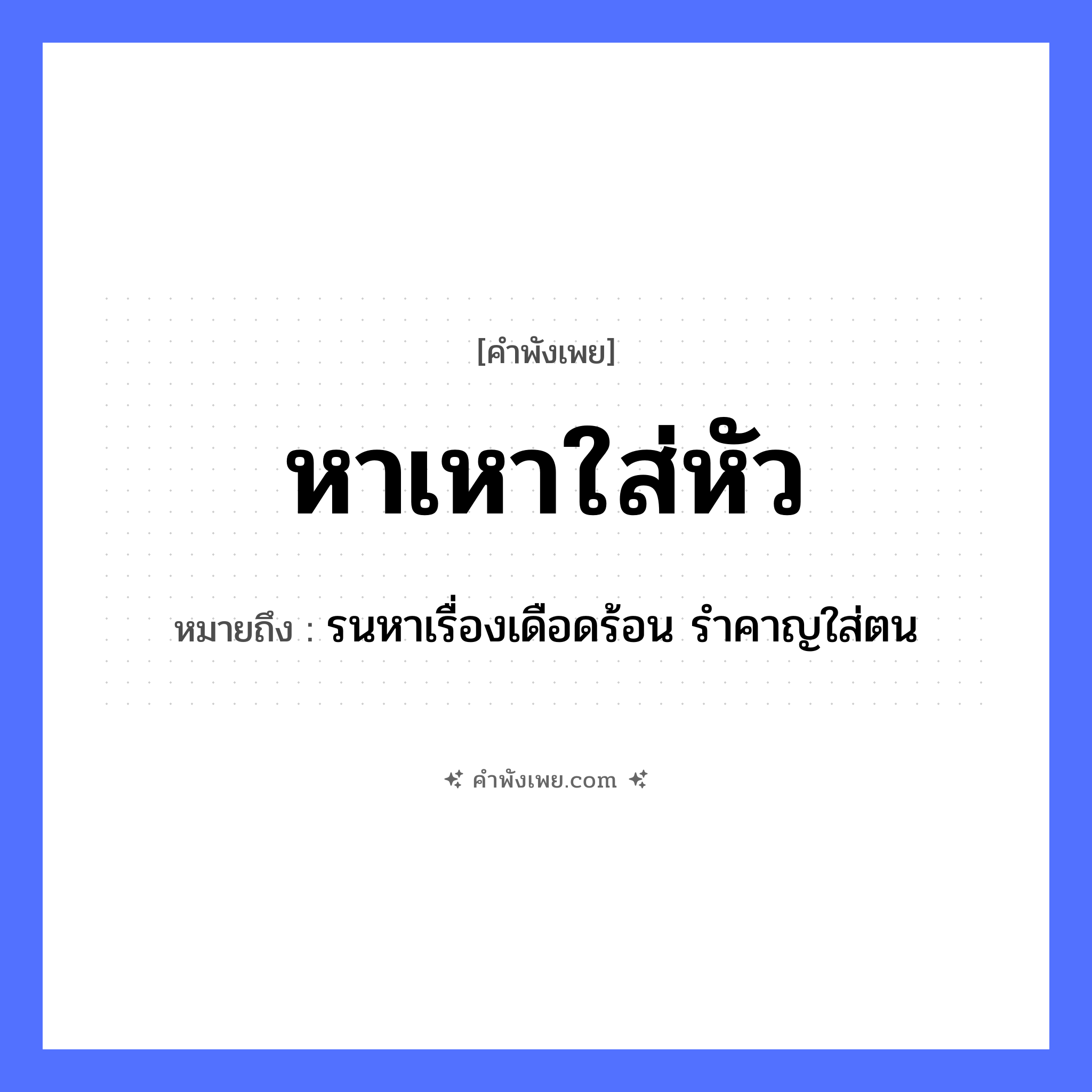 คำพังเพย: หาเหาใส่หัว หมายถึงอะไร?, หมายถึง รนหาเรื่องเดือดร้อน รำคาญใส่ตน สัตว์ เหา อวัยวะ หัว คำกริยา หา, ใส่ หมวด คำพังเพย