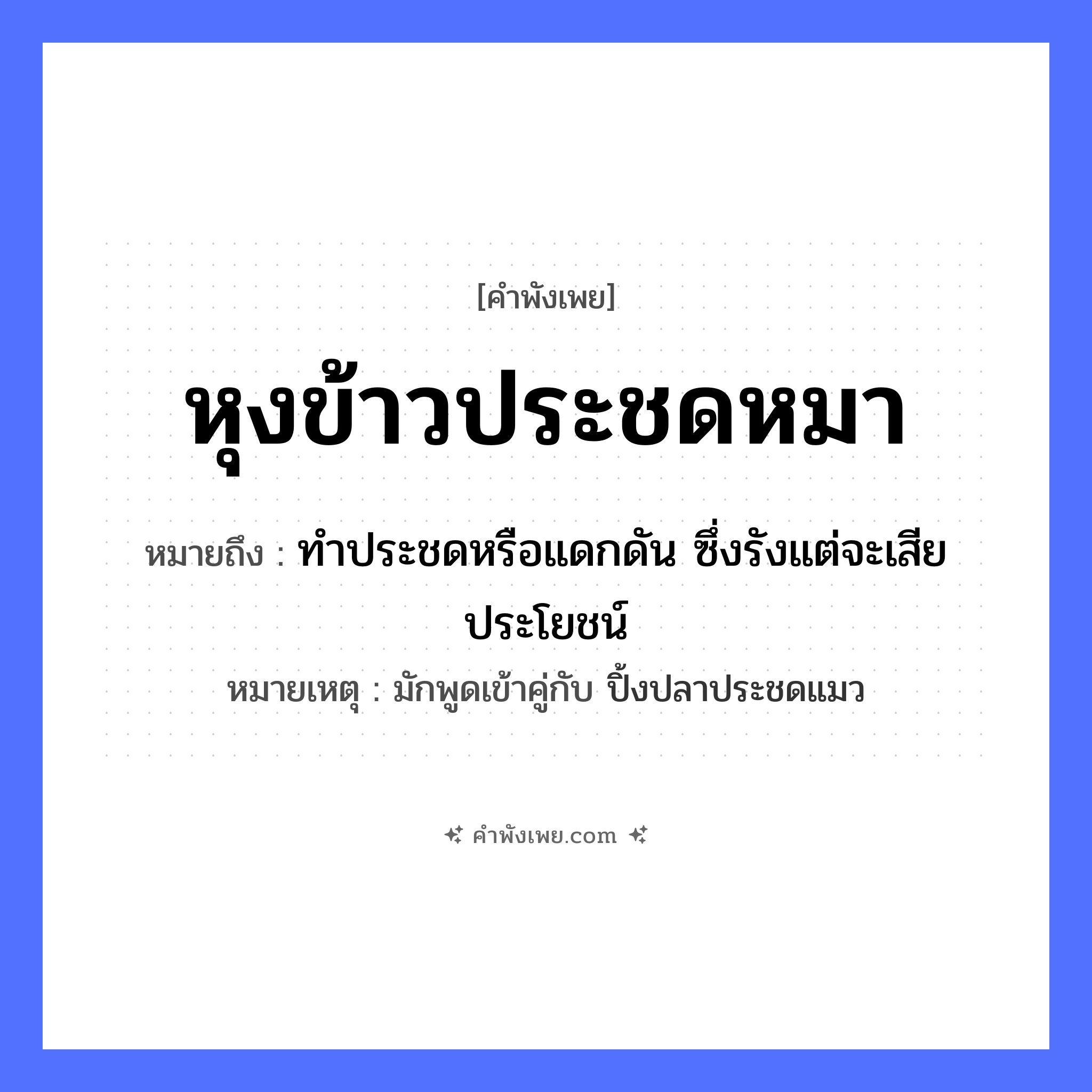 หุงข้าวประชดหมา หมายถึง? เป็นสำนวนในกลุ่มประเภท สัตว์, คำพังเพย หุงข้าวประชดหมา หมายถึง ทําประชดหรือแดกดัน ซึ่งรังแต่จะเสียประโยชน์ หมายเหตุ มักพูดเข้าคู่กับ ปิ้งปลาประชดแมว สัตว์ หมา อาหาร ข้าว หมวด สัตว์