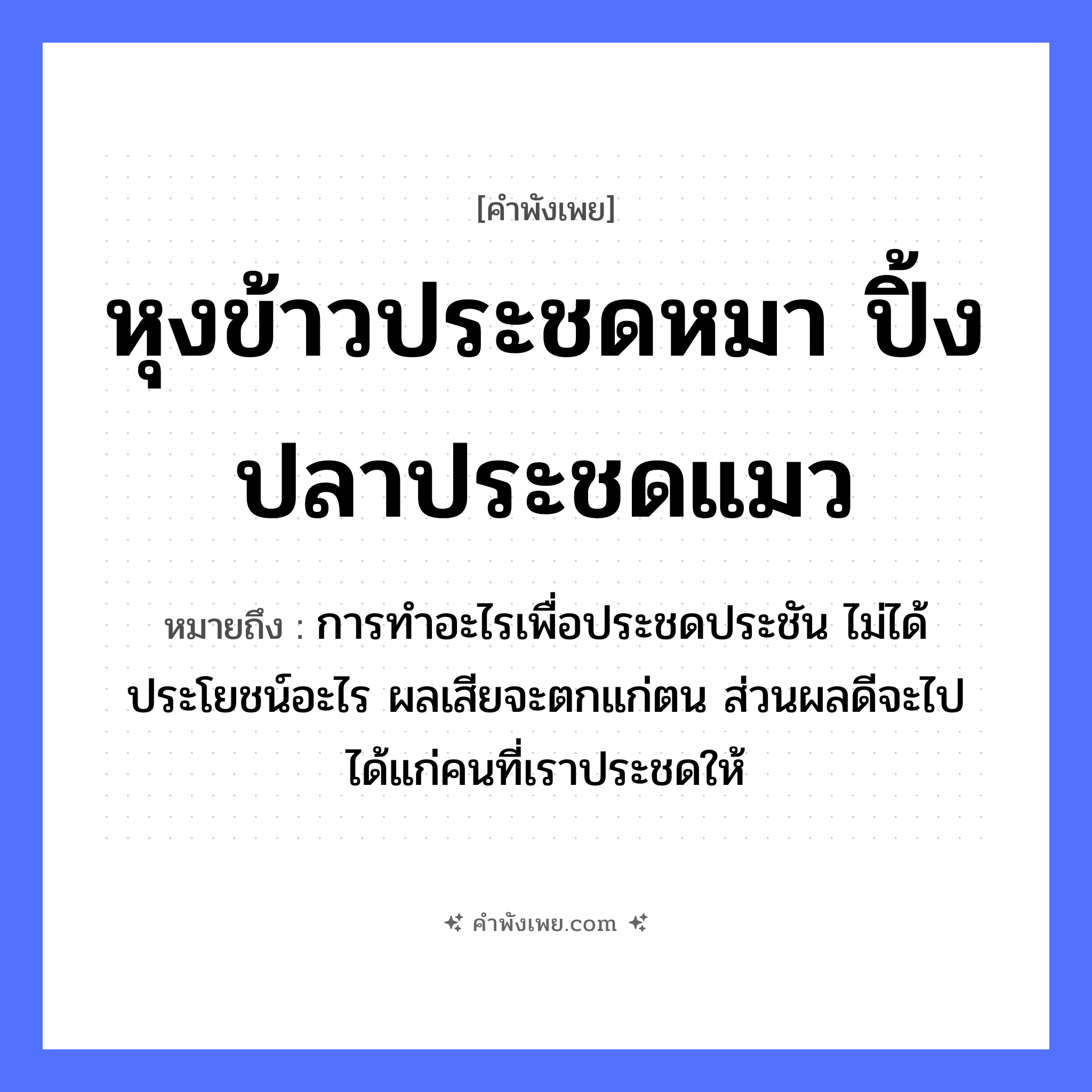 คำพังเพย: หุงข้าวประชดหมา ปิ้งปลาประชดแมว หมายถึงอะไร?, หมายถึง การทำอะไรเพื่อประชดประชัน ไม่ได้ประโยชน์อะไร ผลเสียจะตกแก่ตน ส่วนผลดีจะไปได้แก่คนที่เราประชดให้ สัตว์ หมา, แมว อาหาร ข้าว, ปลา คำกริยา หุง, ปิ้ง, ประชด หมวด คำพังเพย