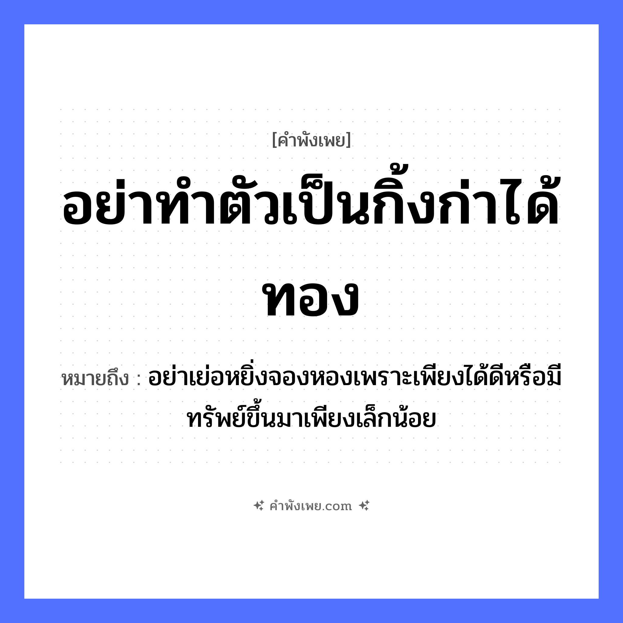 คำพังเพย: อย่าทำตัวเป็นกิ้งก่าได้ทอง หมายถึงอะไร?, หมายถึง อย่าเย่อหยิ่งจองหองเพราะเพียงได้ดีหรือมีทรัพย์ขึ้นมาเพียงเล็กน้อย สัตว์ กิ้งก่า คำกริยา ทำตัว, ได้ สิ่งของ ทอง หมวด คำพังเพย