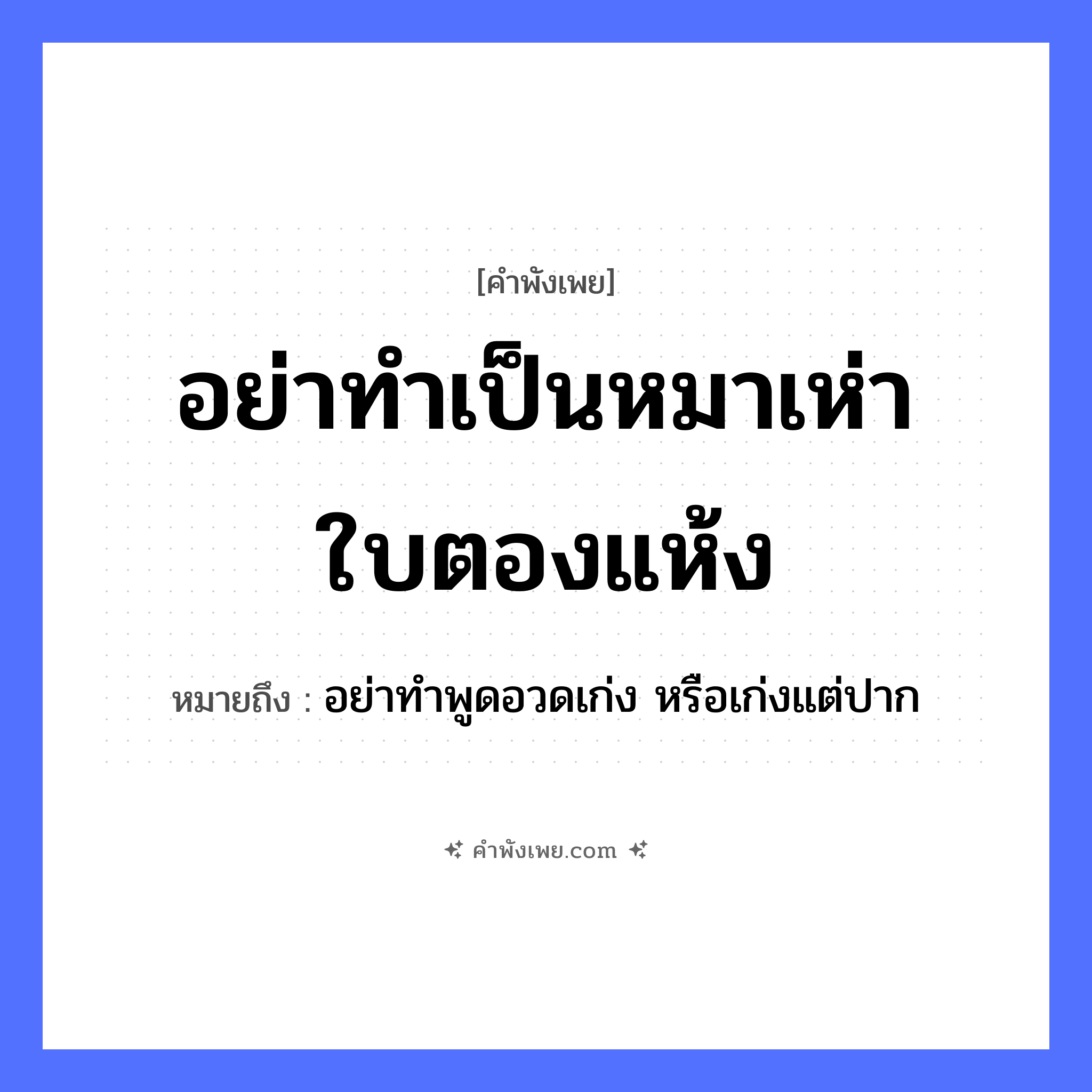 คำพังเพย: อย่าทำเป็นหมาเห่าใบตองแห้ง หมายถึงอะไร?, หมายถึง อย่าทำพูดอวดเก่ง หรือเก่งแต่ปาก สัตว์ หมา คำกริยา เห่า, ทำเป็น ธรรมชาติ ใบตองแห้ง หมวด คำพังเพย