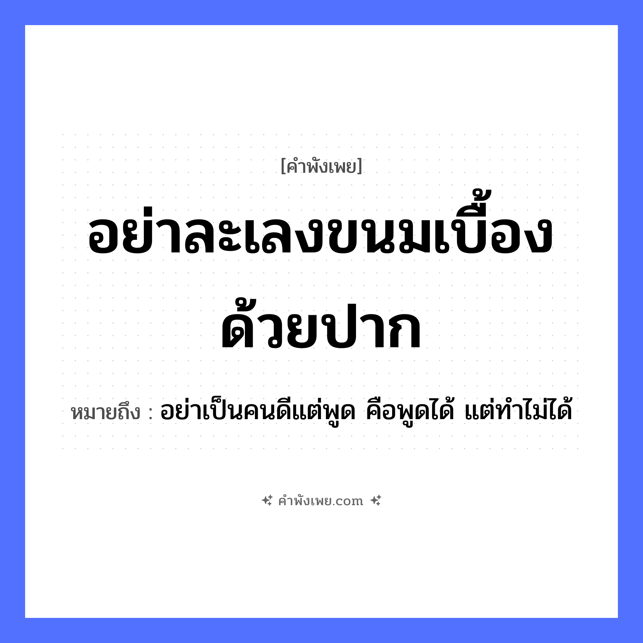 คำพังเพย: อย่าละเลงขนมเบื้องด้วยปาก หมายถึงอะไร?, หมายถึง อย่าเป็นคนดีแต่พูด คือพูดได้ แต่ทำไม่ได้ อาหาร ขนมเบื้อง อวัยวะ ปาก คำกริยา ละเลง หมวด คำพังเพย