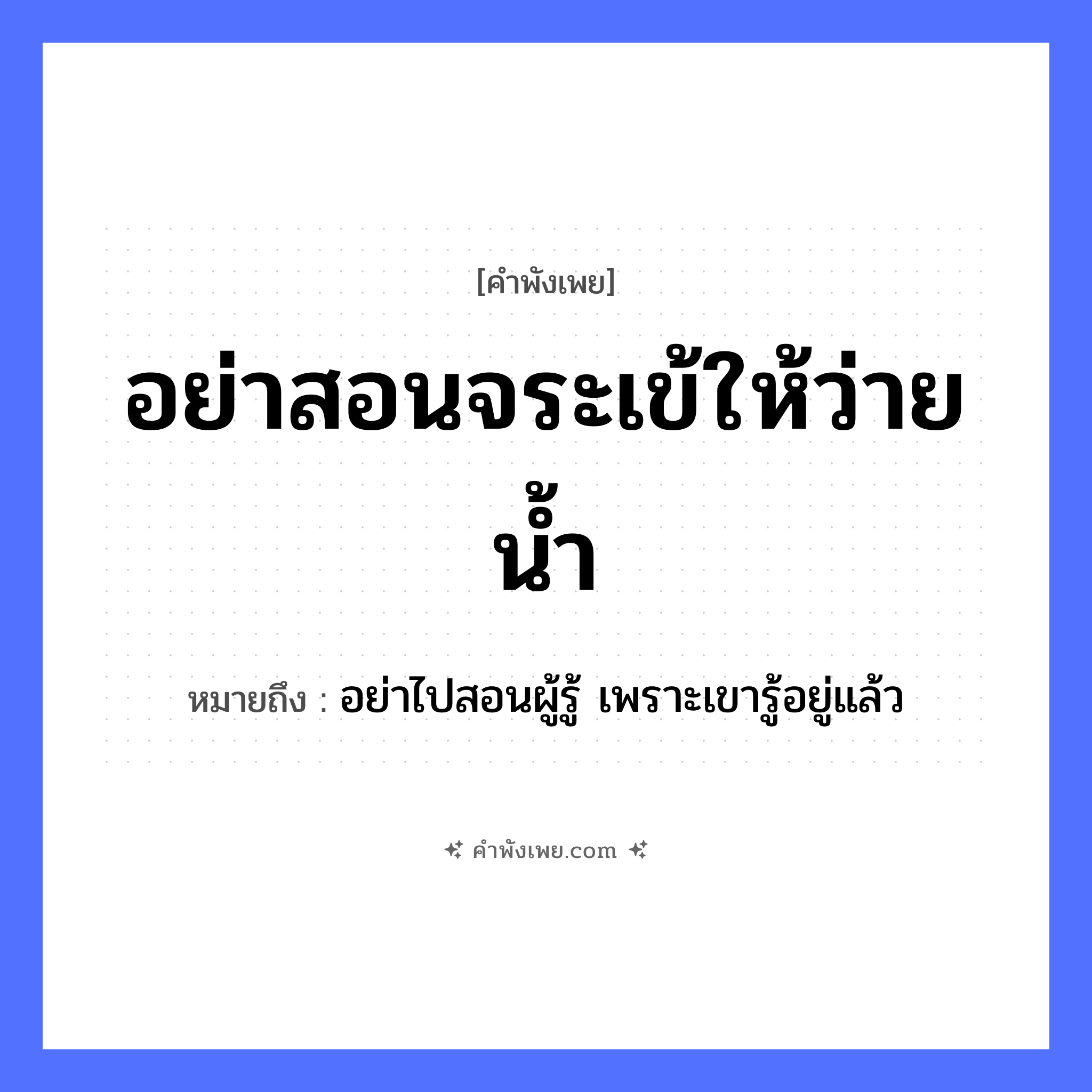 คำพังเพย: อย่าสอนจระเข้ให้ว่ายน้ำ หมายถึงอะไร?, หมายถึง อย่าไปสอนผู้รู้ เพราะเขารู้อยู่แล้ว สัตว์ จระเข้ คำกริยา สอน, ว่ายน้ำ หมวด คำพังเพย