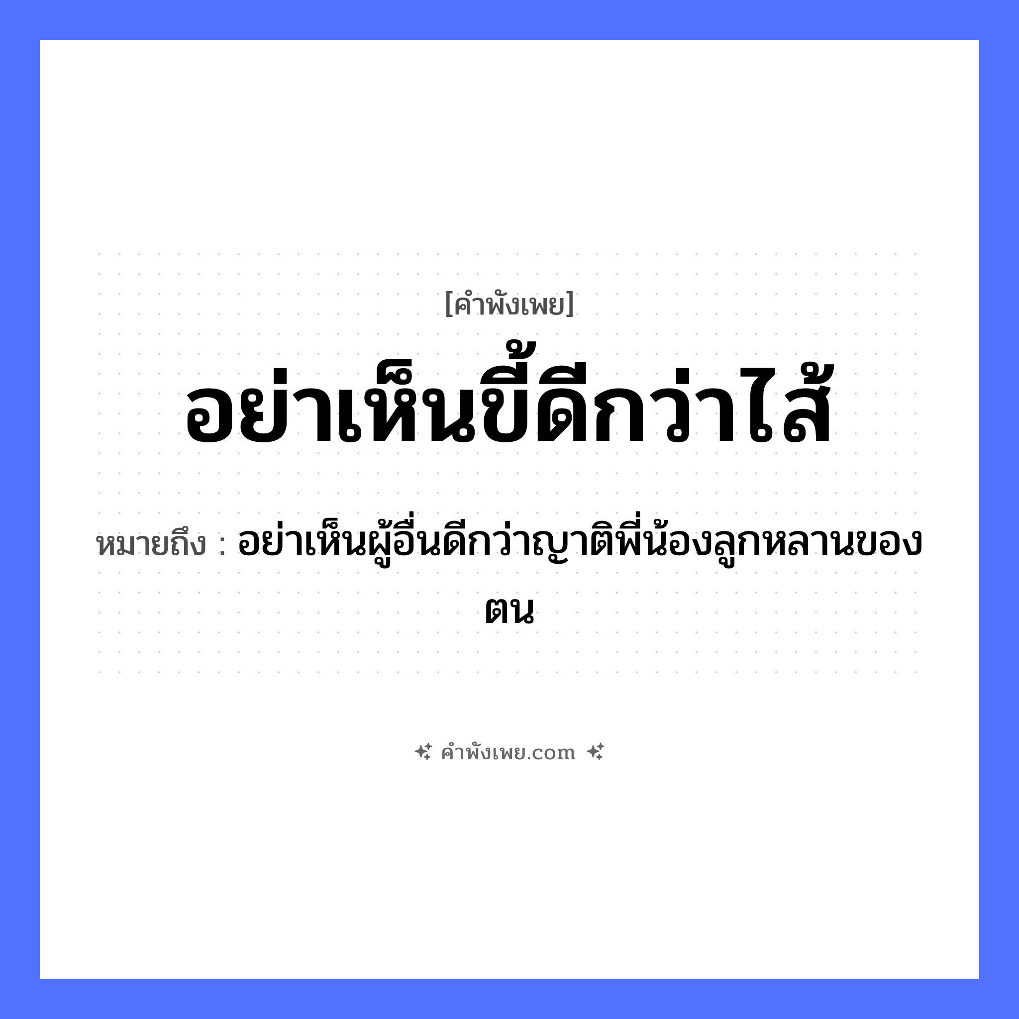 คำพังเพย: อย่าเห็นขี้ดีกว่าไส้ หมายถึงอะไร?, หมายถึง อย่าเห็นผู้อื่นดีกว่าญาติพี่น้องลูกหลานของตน คำนาม ขี้ อวัยวะ ไส้ ครอบครัว ครอบครัว หมวด คำพังเพย
