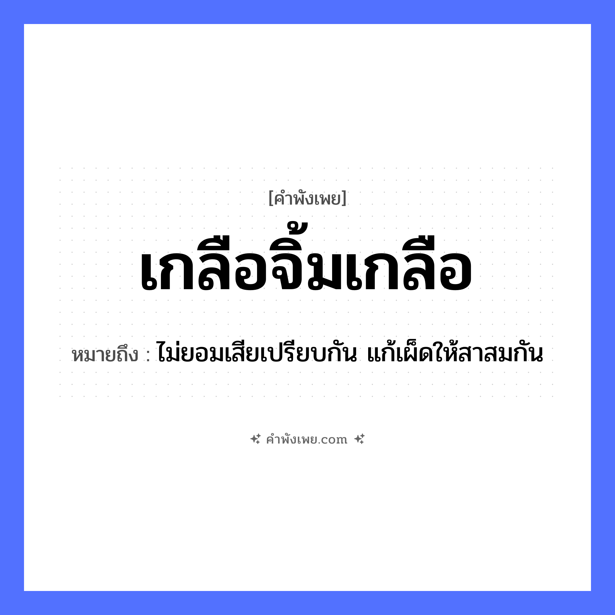 คำพังเพย: เกลือจิ้มเกลือ หมายถึงอะไร?, หมายถึง ไม่ยอมเสียเปรียบกัน แก้เผ็ดให้สาสมกัน อาหาร เกลือ คำกริยา จิ้ม หมวด คำพังเพย