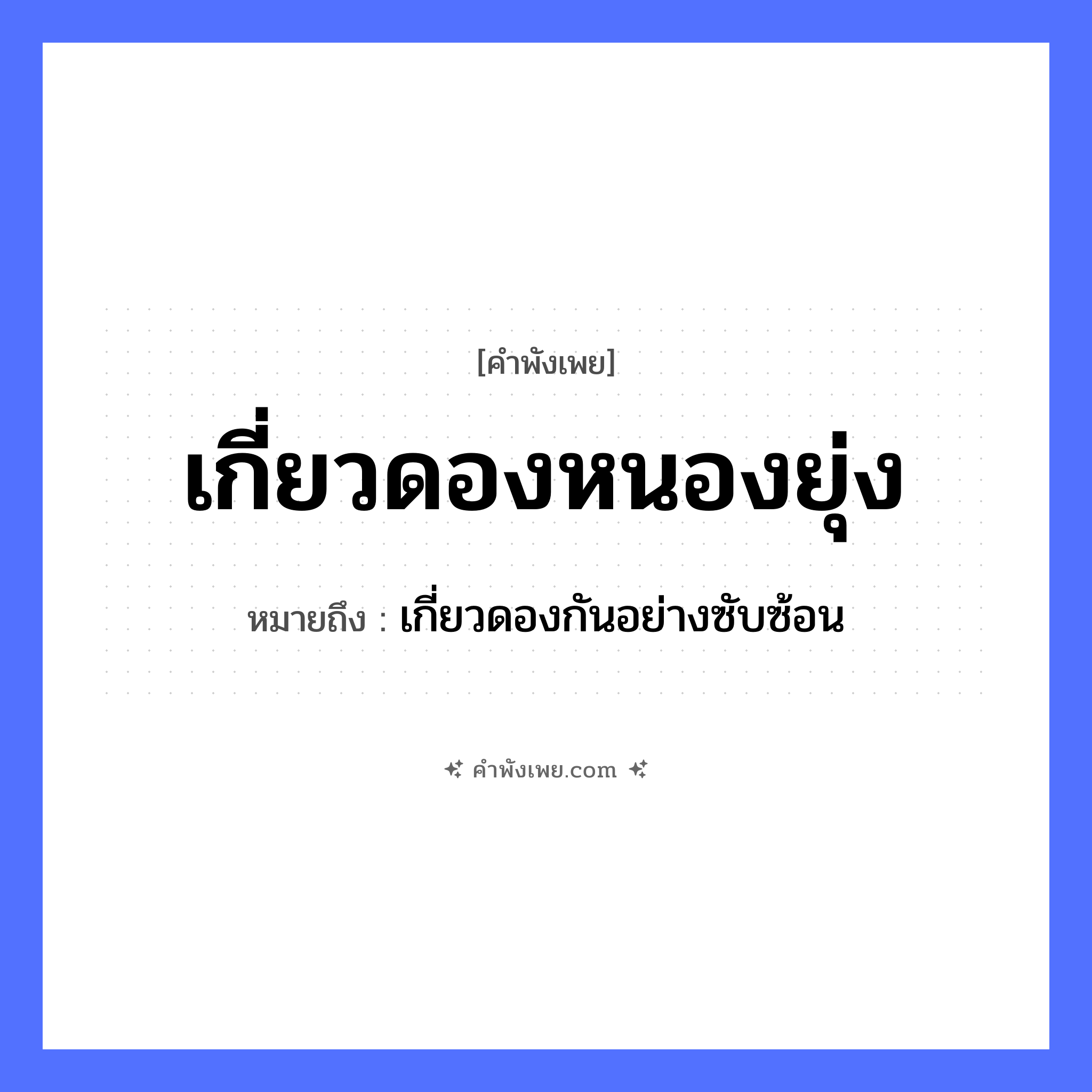 คำพังเพย: เกี่ยวดองหนองยุ่ง หมายถึงอะไร?, หมายถึง เกี่ยวดองกันอย่างซับซ้อน คำขยาย ยุ่ง คำกริยา เกี่ยวดอง ธรรมชาติ หนอง หมวด คำพังเพย