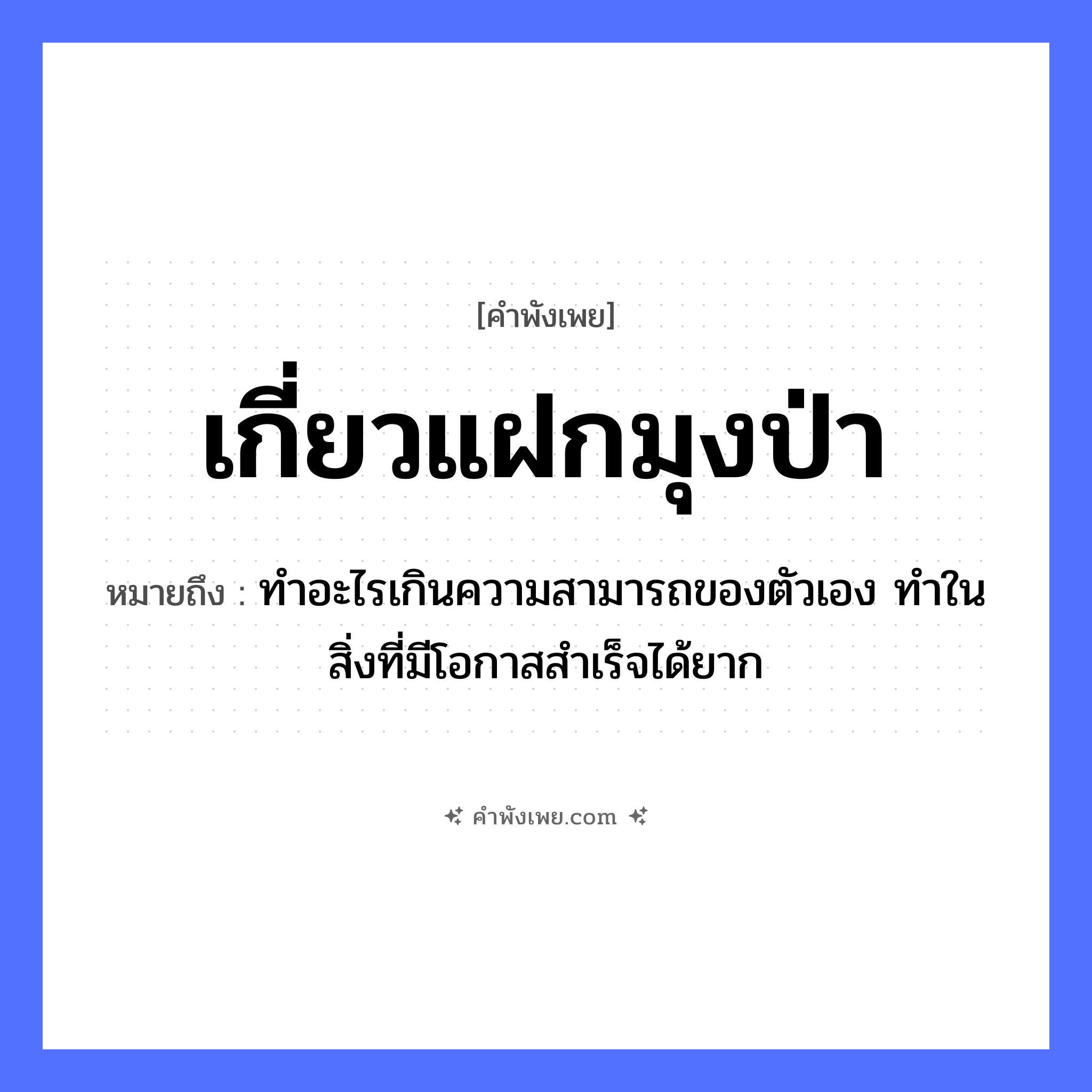 คำพังเพย: เกี่ยวแฝกมุงป่า หมายถึงอะไร?, หมายถึง ทำอะไรเกินความสามารถของตัวเอง ทำในสิ่งที่มีโอกาสสำเร็จได้ยาก คำกริยา เกี่ยว, มุง ธรรมชาติ แฝก, ป่า หมวด คำพังเพย