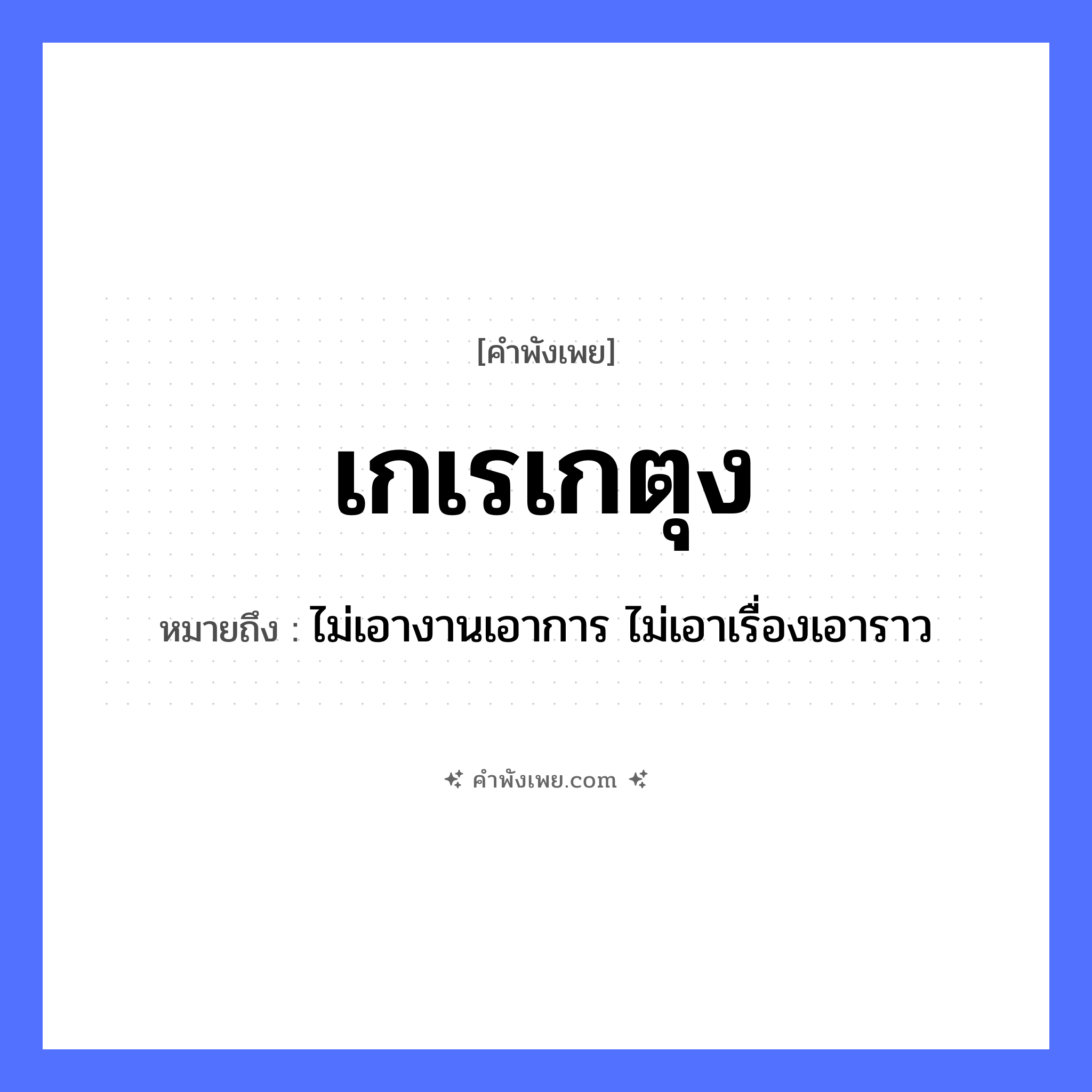 คำพังเพย: เกเรเกตุง หมายถึงอะไร?, หมายถึง ไม่เอางานเอาการ ไม่เอาเรื่องเอาราว คำขยาย เกตุง คำกริยา เกเร หมวด คำพังเพย