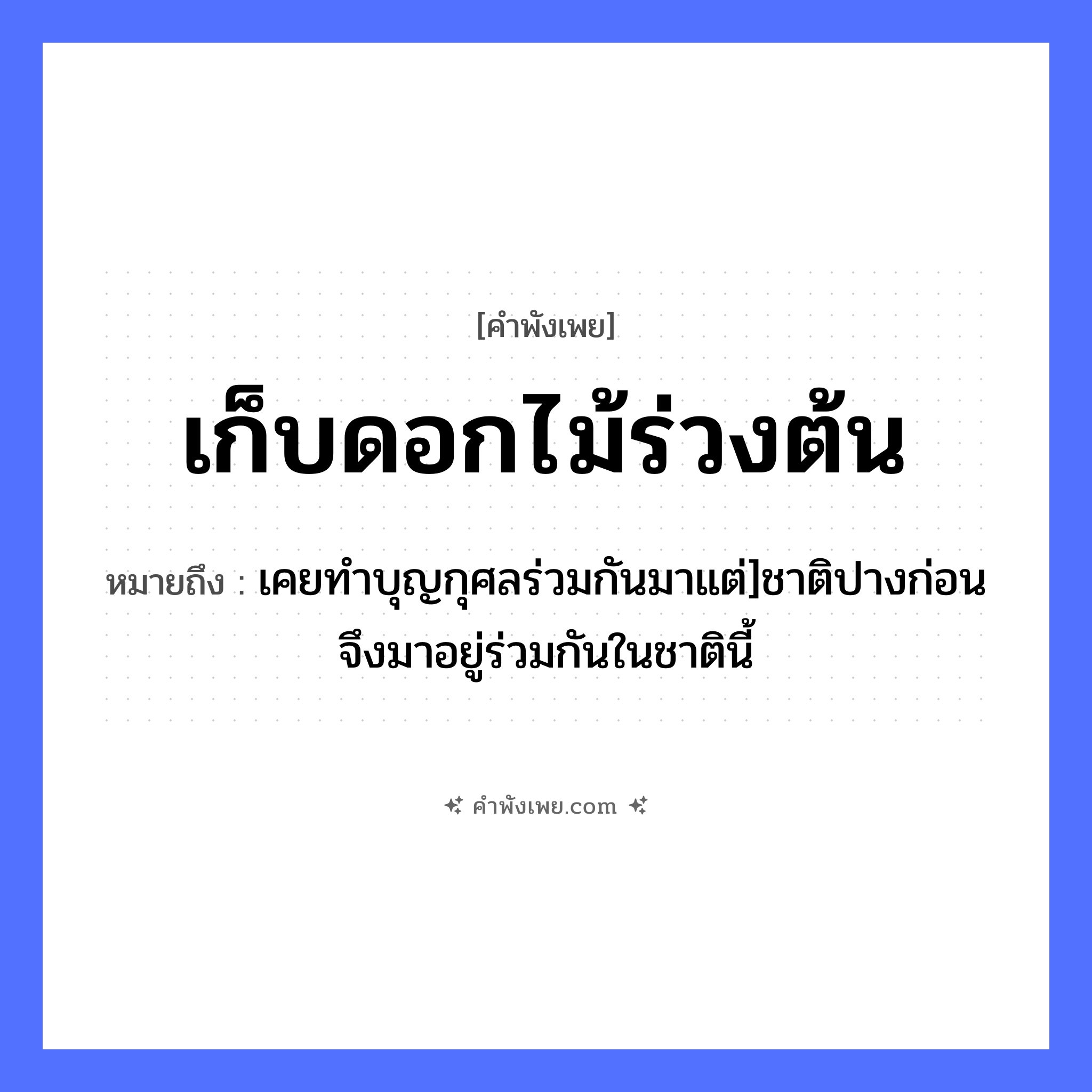 คำพังเพย: เก็บดอกไม้ร่วงต้น หมายถึงอะไร?, หมายถึง เคยทำบุญกุศลร่วมกันมาแต่]ชาติปางก่อนจึงมาอยู่ร่วมกันในชาตินี้ คำกริยา เก็บ, ร่วง ธรรมชาติ ดอกไม้, ต้น หมวด คำพังเพย
