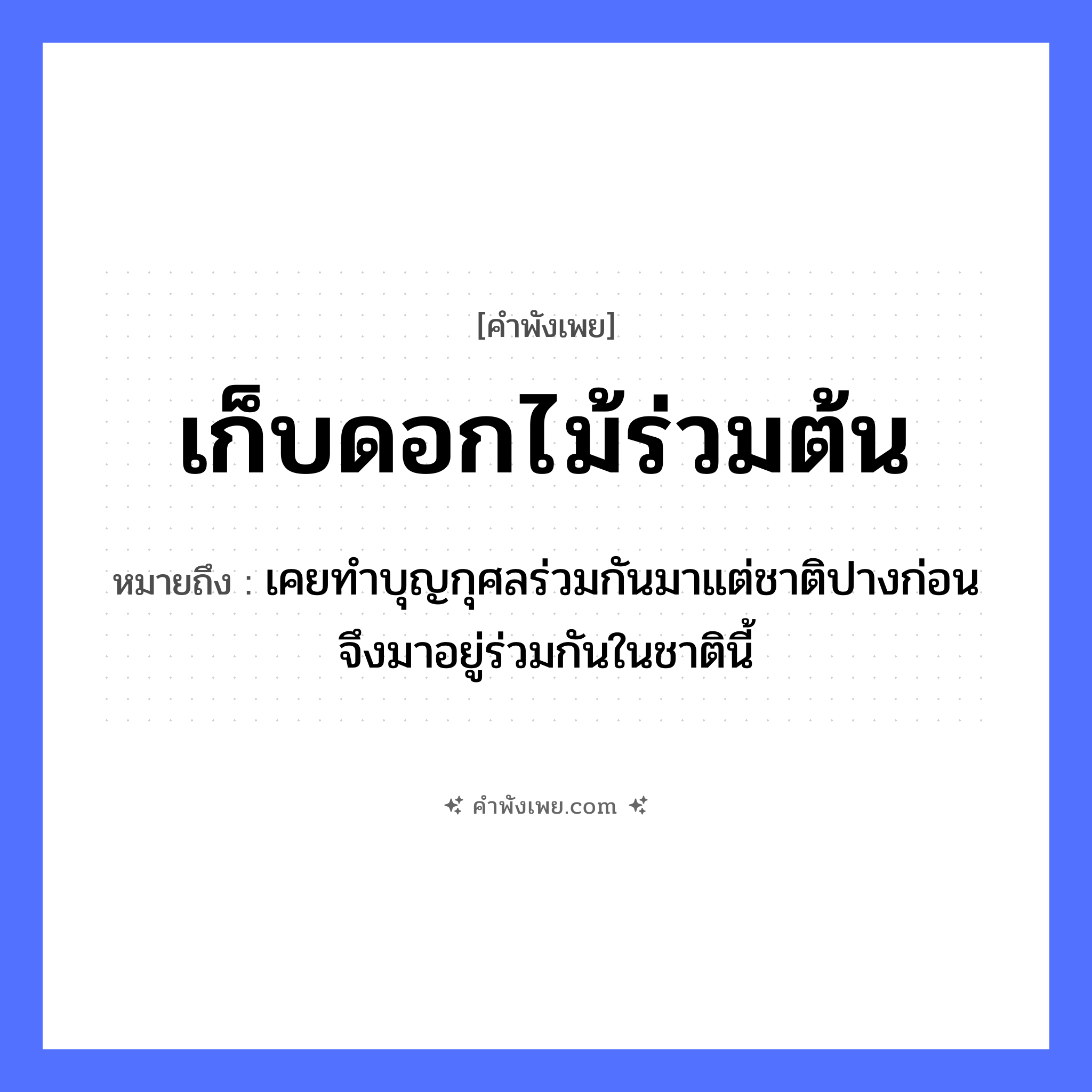 คำพังเพย: เก็บดอกไม้ร่วมต้น หมายถึงอะไร?, หมายถึง เคยทำบุญกุศลร่วมกันมาแต่ชาติปางก่อน จึงมาอยู่ร่วมกันในชาตินี้ คำกริยา เก็บ, ร่วม ธรรมชาติ ดอกไม้, ต้นไม้ หมวด คำพังเพย