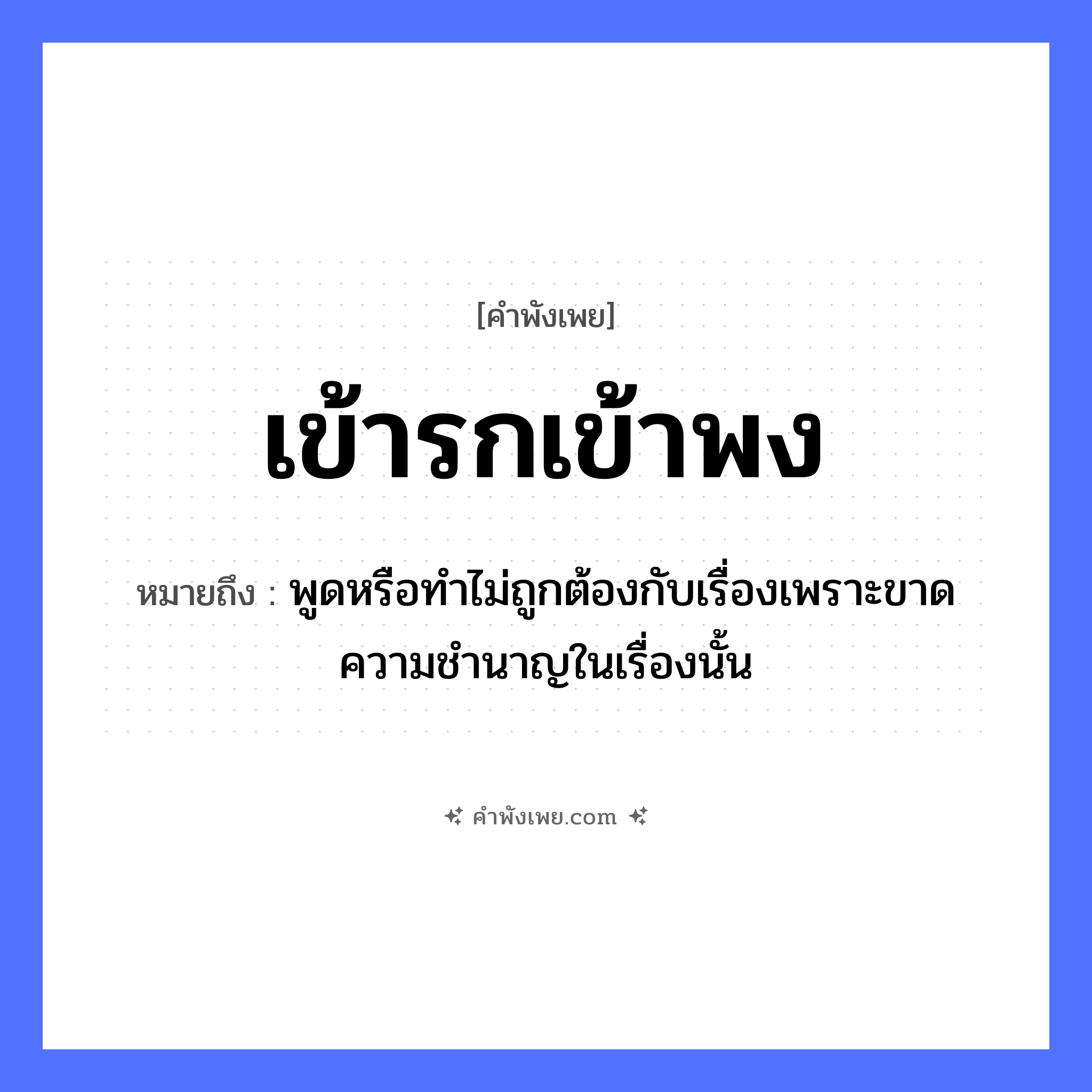 คำพังเพย: เข้ารกเข้าพง หมายถึงอะไร?, หมายถึง พูดหรือทำไม่ถูกต้องกับเรื่องเพราะขาดความชำนาญในเรื่องนั้น คำกริยา เข้า ธรรมชาติ รก, พง หมวด คำพังเพย