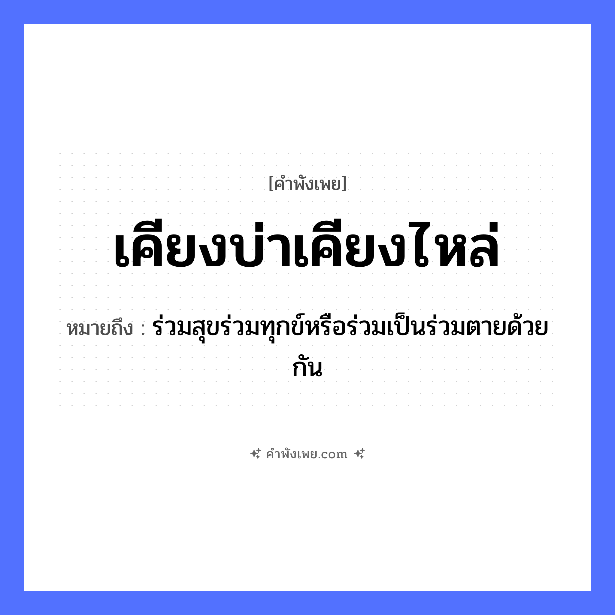 คำพังเพย: เคียงบ่าเคียงไหล่ หมายถึงอะไร?, หมายถึง ร่วมสุขร่วมทุกข์หรือร่วมเป็นร่วมตายด้วยกัน อวัยวะ บ่า, ไหล่ คำกริยา เคียง หมวด คำพังเพย