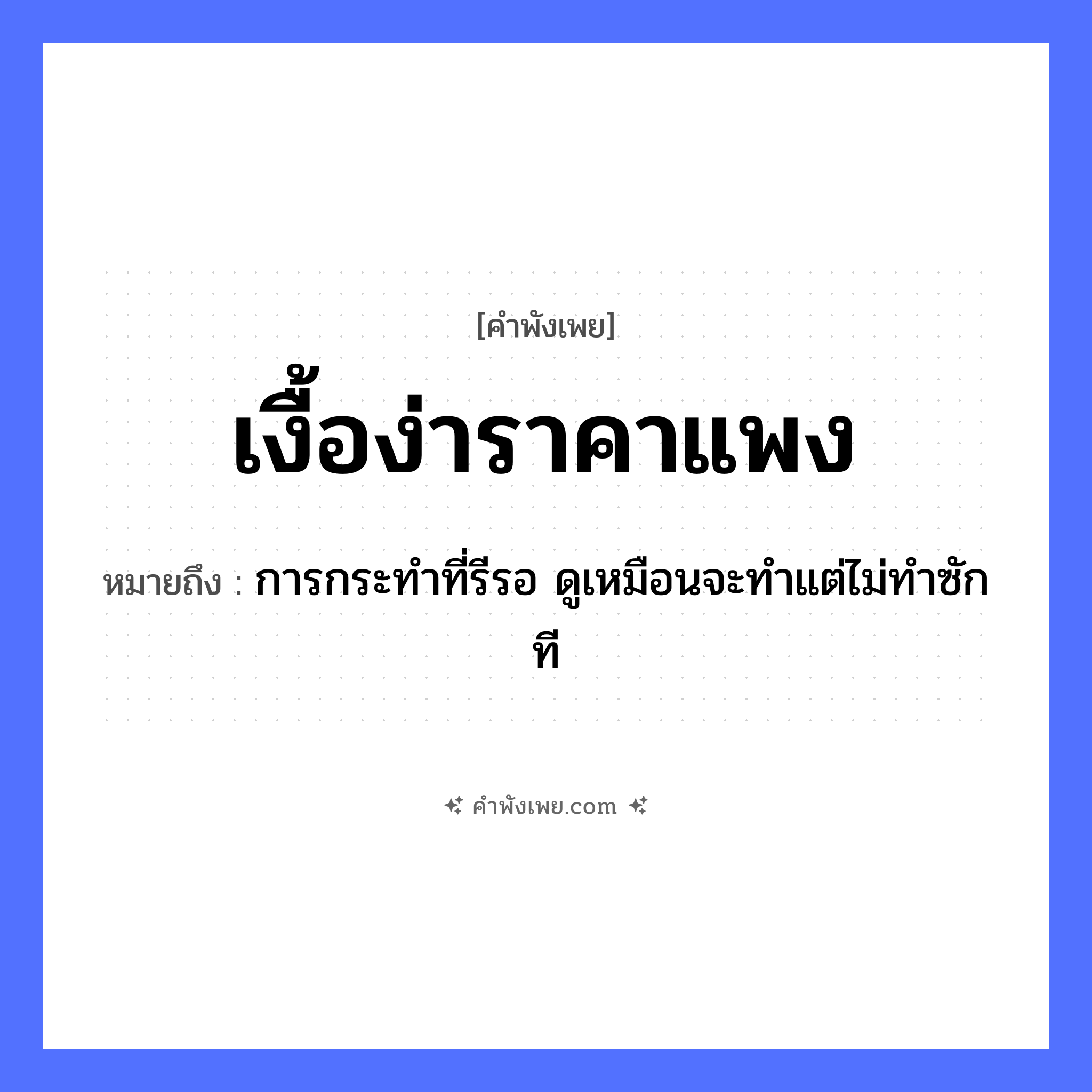 คำพังเพย: เงื้อง่าราคาแพง หมายถึงอะไร?, หมายถึง การกระทำที่รีรอ ดูเหมือนจะทำแต่ไม่ทำซักที คำนาม ราคา คำกริยา เงื้อง่า คำวิเศษณ์ แพง หมวด คำพังเพย