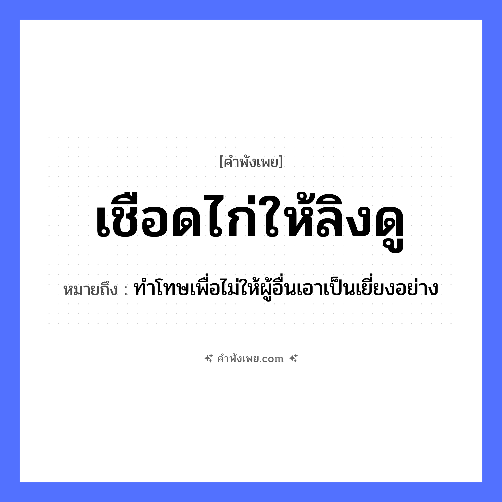 คำพังเพย: เชือดไก่ให้ลิงดู หมายถึงอะไร?, หมายถึง ทำโทษเพื่อไม่ให้ผู้อื่นเอาเป็นเยี่ยงอย่าง สัตว์ ไก่, ลิง คำกริยา เชือด, ดู หมวด คำพังเพย