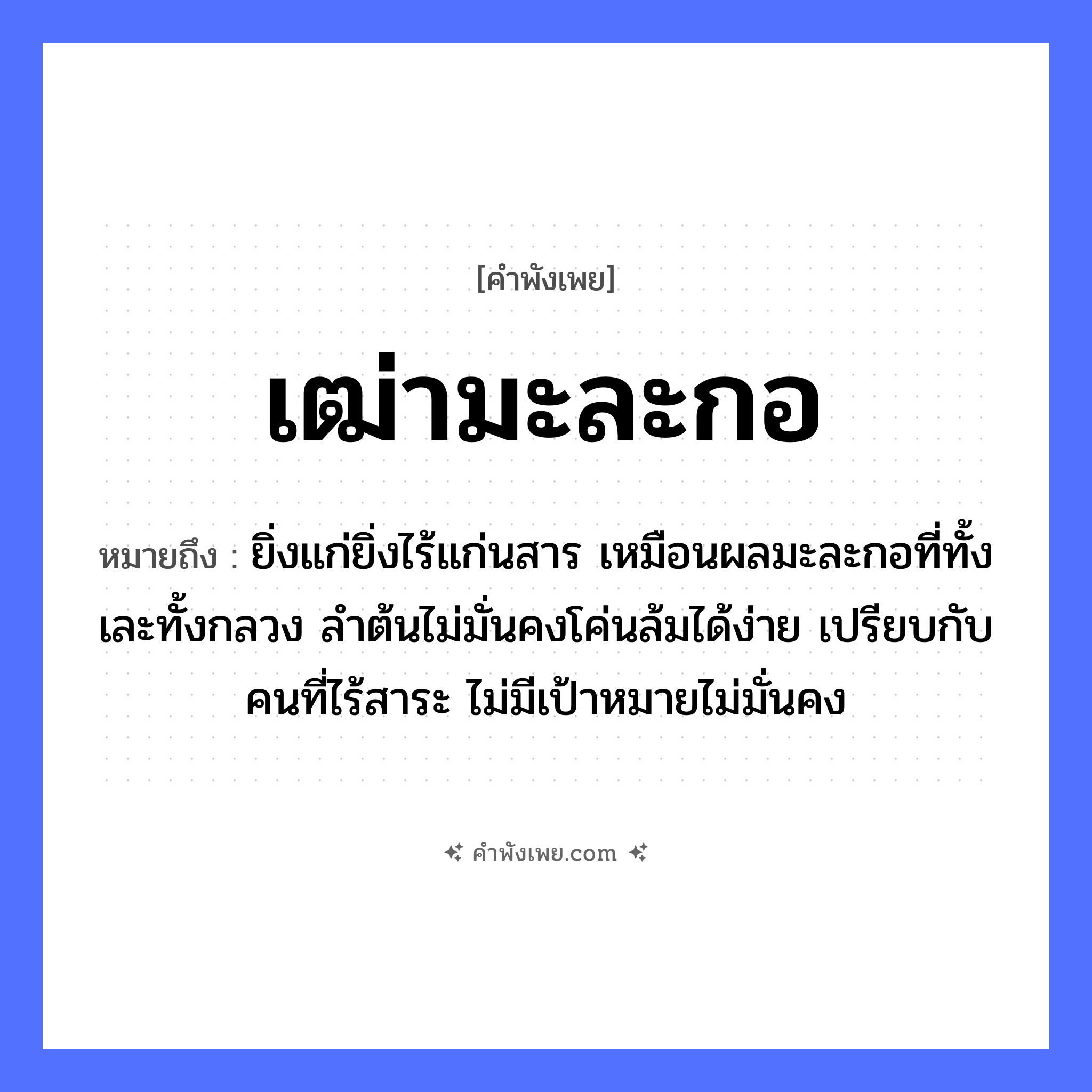 คำพังเพย: เฒ่ามะละกอ หมายถึงอะไร?, หมายถึง ยิ่งแก่ยิ่งไร้แก่นสาร เหมือนผลมะละกอที่ทั้งเละทั้งกลวง ลำต้นไม่มั่นคงโค่นล้มได้ง่าย เปรียบกับคนที่ไร้สาระ ไม่มีเป้าหมายไม่มั่นคง พืช มะละกอ คำนาม เฒ่า คุณลักษณะ แก่, คึกคะนอง หมวด คำพังเพย