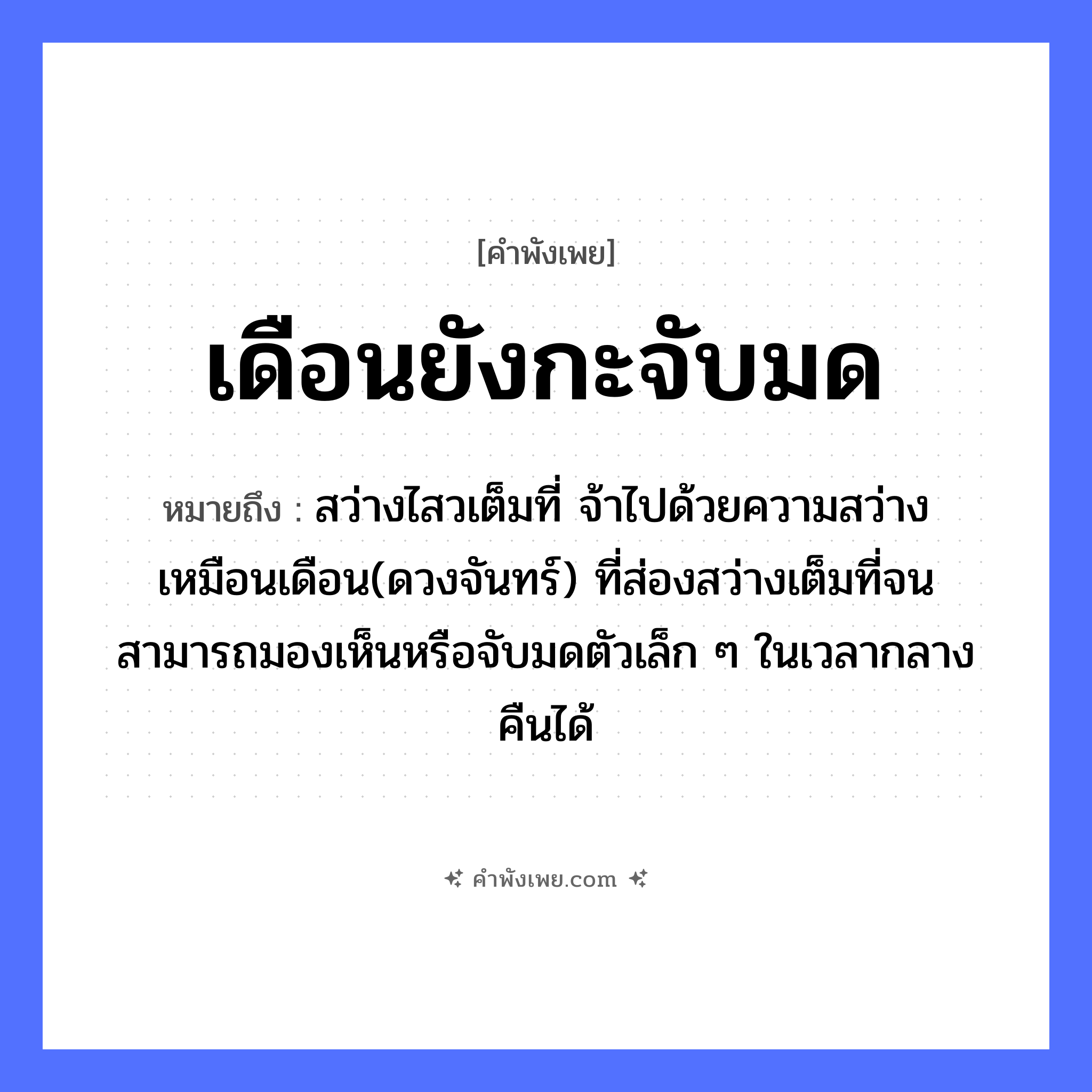 คำพังเพย: เดือนยังกะจับมด หมายถึงอะไร?, หมายถึง สว่างไสวเต็มที่ จ้าไปด้วยความสว่าง เหมือนเดือน(ดวงจันทร์) ที่ส่องสว่างเต็มที่จนสามารถมองเห็นหรือจับมดตัวเล็ก ๆ ในเวลากลางคืนได้ สัตว์ มด คำกริยา จับ ธรรมชาติ เดือน หมวด คำพังเพย