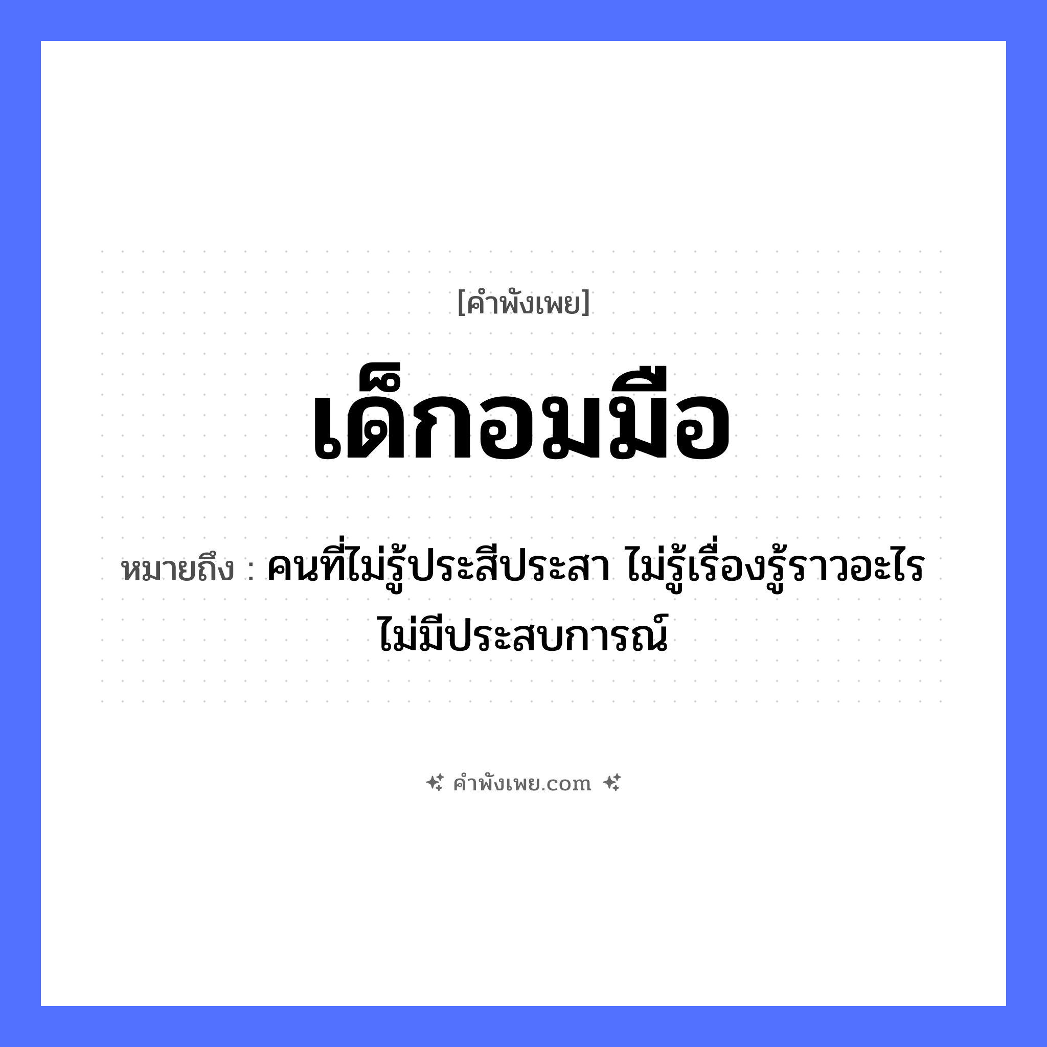 คำพังเพย: เด็กอมมือ หมายถึงอะไร?, หมายถึง คนที่ไม่รู้ประสีประสา ไม่รู้เรื่องรู้ราวอะไร ไม่มีประสบการณ์ คำนาม เด็ก อวัยวะ มือ คำกริยา อม หมวด คำพังเพย