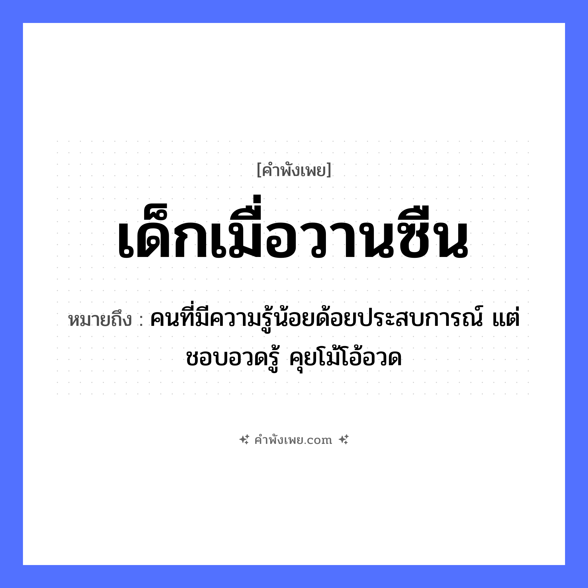 คำพังเพย: เด็กเมื่อวานซืน หมายถึงอะไร?, หมายถึง คนที่มีความรู้น้อยด้อยประสบการณ์ แต่ชอบอวดรู้ คุยโม้โอ้อวด เวลา เมื่อวานซืน คำนาม เด็ก หมวด คำพังเพย