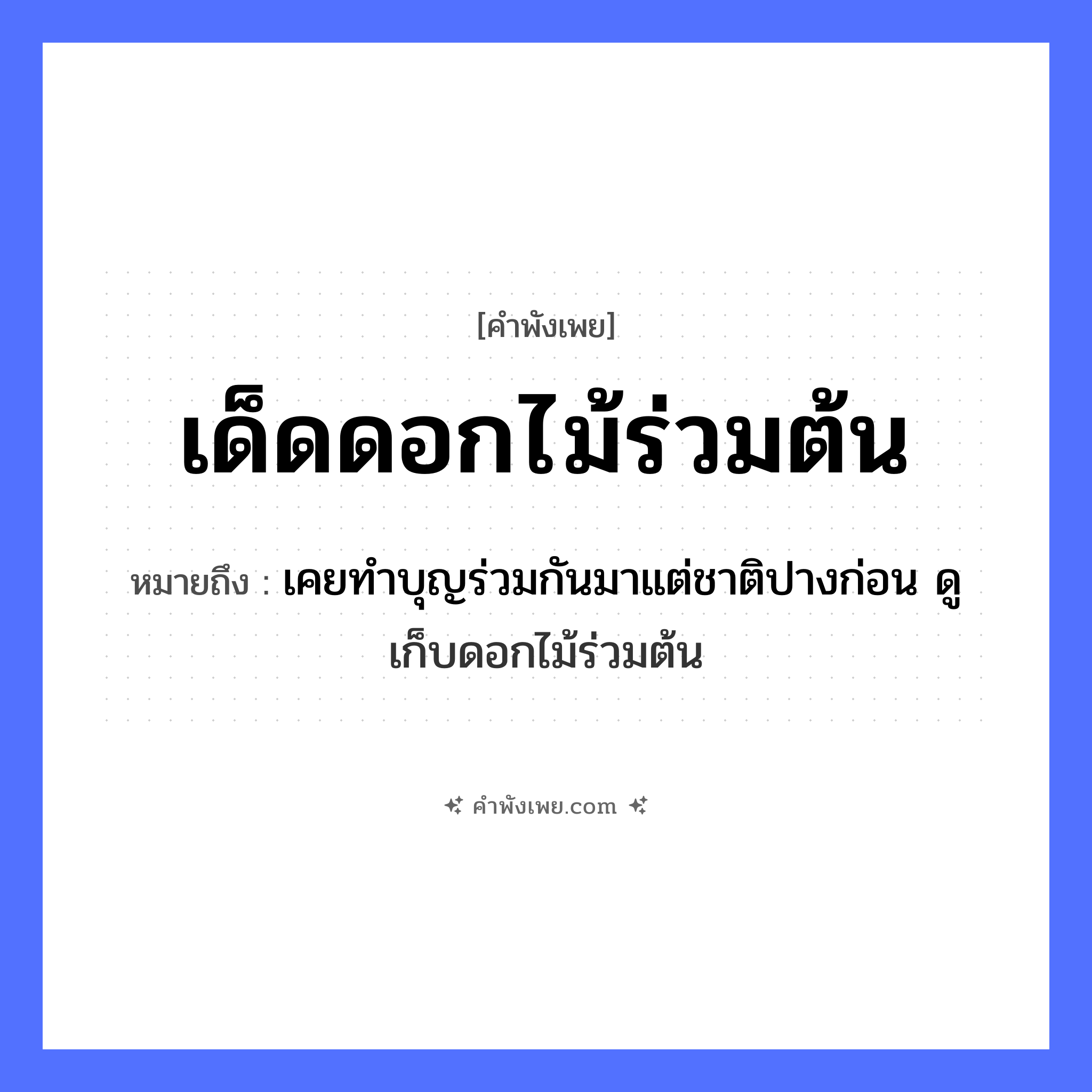 คำพังเพย: เด็ดดอกไม้ร่วมต้น หมายถึงอะไร?, หมายถึง เคยทำบุญร่วมกันมาแต่ชาติปางก่อน ดู เก็บดอกไม้ร่วมต้น คำกริยา เด็ด ครอบครัว ตระกูล, เครือญาติ ธรรมชาติ ดอกไม้, ต้น หมวด คำพังเพย