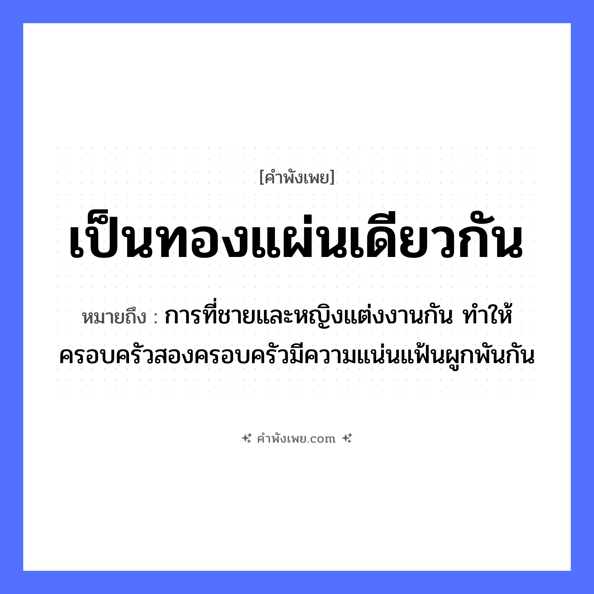 คำพังเพย: เป็นทองแผ่นเดียวกัน หมายถึงอะไร?, หมายถึง การที่ชายและหญิงแต่งงานกัน ทำให้ครอบครัวสองครอบครัวมีความแน่นแฟ้นผูกพันกัน คำนาม สายเลือด, ความสัมพันธ์ สิ่งของ ทอง, แผ่น ครอบครัว พี่น้อง, ญาติ หมวด คำพังเพย