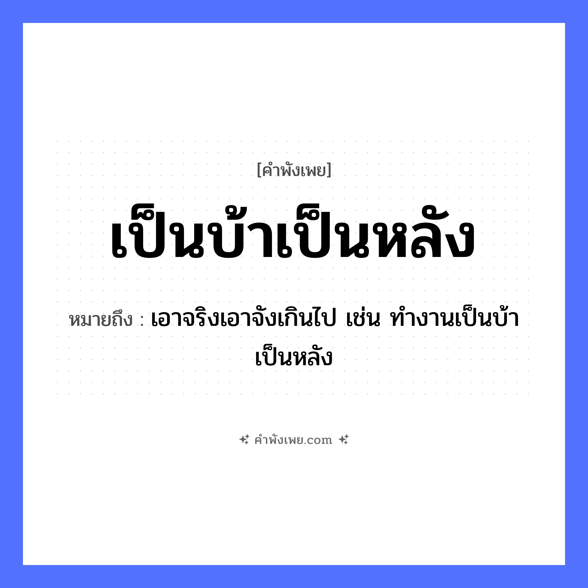 คำพังเพย: เป็นบ้าเป็นหลัง หมายถึงอะไร?, หมายถึง เอาจริงเอาจังเกินไป เช่น ทํางานเป็นบ้าเป็นหลัง คำกริยา เป็น สิ่งปลูกสร้าง บ้าน, หลัง หมวด คำพังเพย