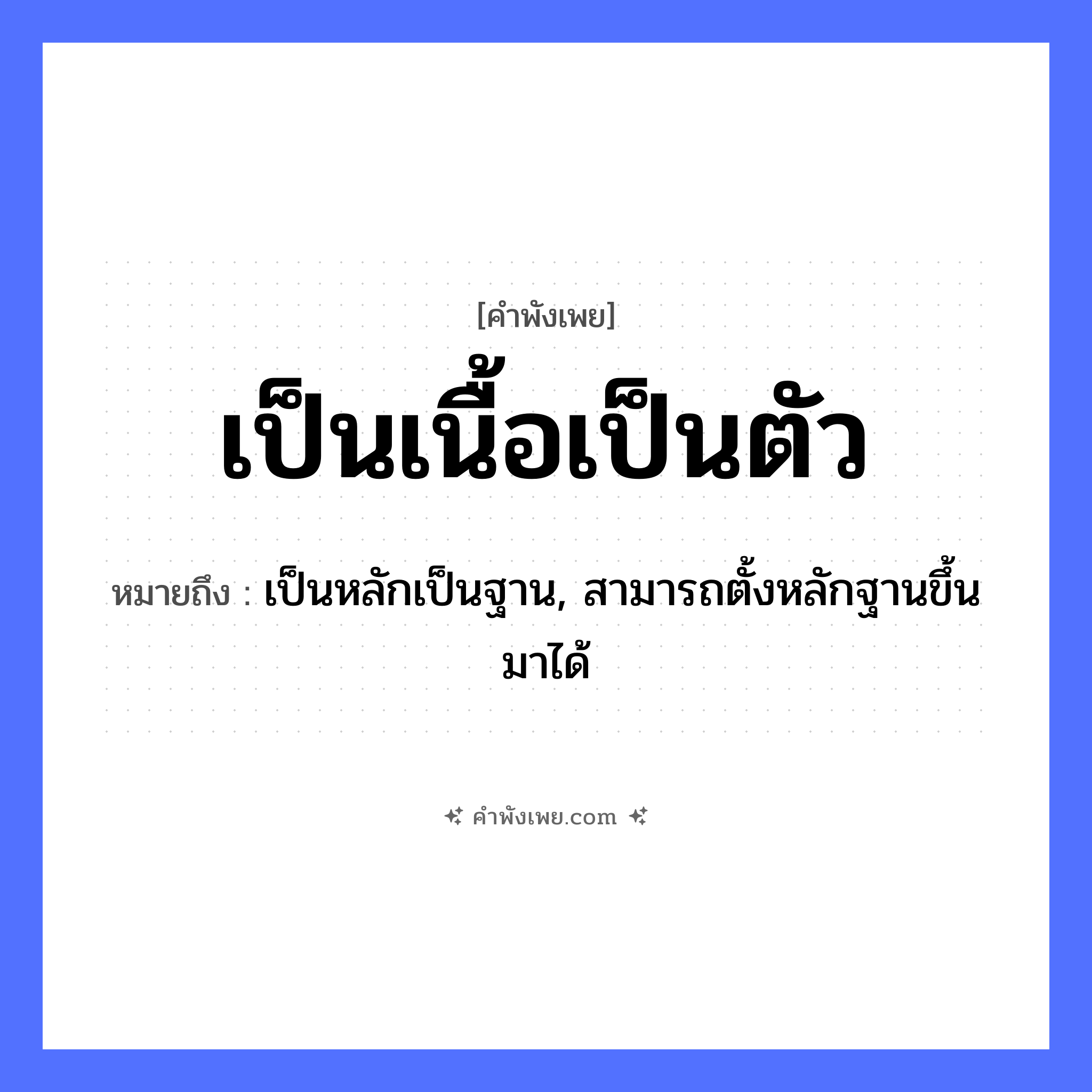 คำพังเพย: เป็นเนื้อเป็นตัว หมายถึงอะไร?, หมายถึง เป็นหลักเป็นฐาน, สามารถตั้งหลักฐานขึ้นมาได้ คำนาม เนื้อ, ตัว สถานะ ความเจริญก้าวหน้า, ความมั่นคง หมวด คำพังเพย