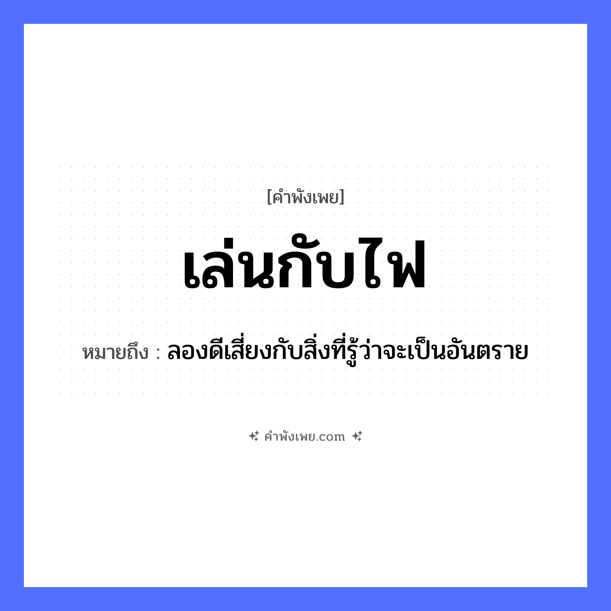 คำพังเพย: เล่นกับไฟ หมายถึงอะไร?, หมายถึง ลองดีเสี่ยงกับสิ่งที่รู้ว่าจะเป็นอันตราย คำกริยา เล่น ธรรมชาติ ไฟ หมวด คำพังเพย
