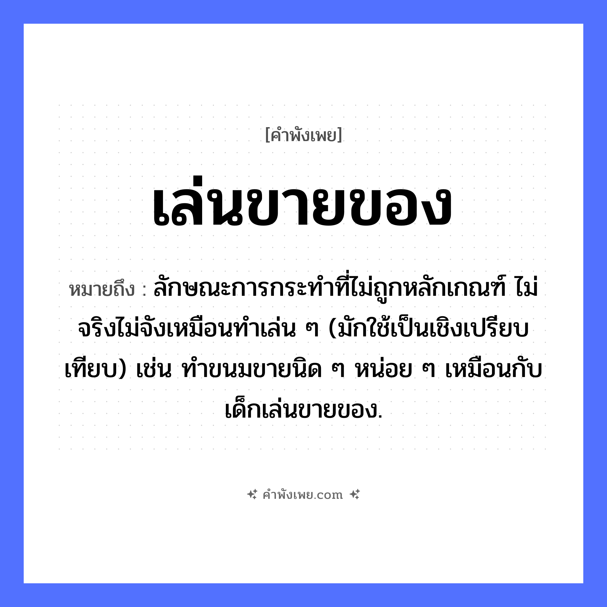 คำพังเพย: เล่นขายของ หมายถึงอะไร?, หมายถึง ลักษณะการกระทําที่ไม่ถูกหลักเกณฑ์ ไม่จริงไม่จังเหมือนทำเล่น ๆ (มักใช้เป็นเชิงเปรียบเทียบ) เช่น ทำขนมขายนิด ๆ หน่อย ๆ เหมือนกับเด็กเล่นขายของ. อาชีพ พ่อค้า, แม่ค้า คำกริยา เล่น, ขาย สิ่งของ ของ หมวด คำพังเพย