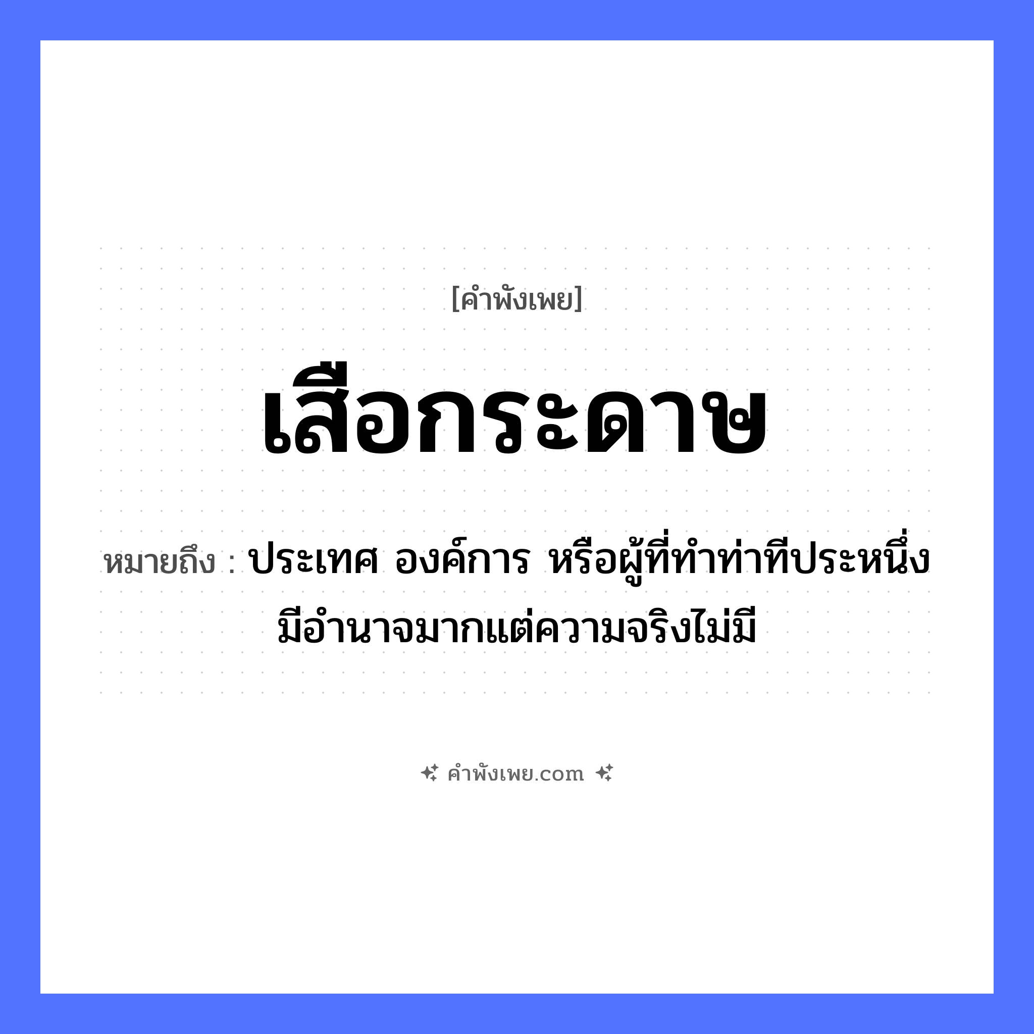 คำพังเพย: เสือกระดาษ หมายถึงอะไร?, หมายถึง ประเทศ องค์การ หรือผู้ที่ทําท่าทีประหนึ่งมีอํานาจมากแต่ความจริงไม่มี สัตว์ เสือ วัสดุ กระดาษ หมวด คำพังเพย