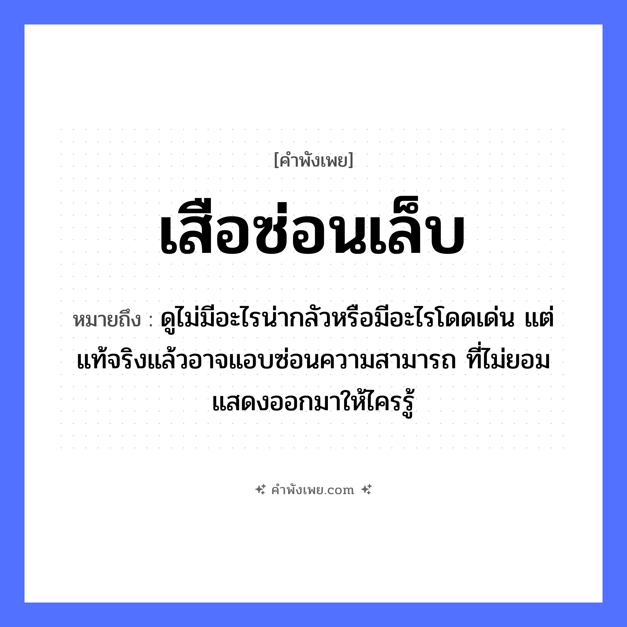 คำพังเพย: เสือซ่อนเล็บ หมายถึงอะไร?, หมายถึง ดูไม่มีอะไรน่ากลัวหรือมีอะไรโดดเด่น แต่แท้จริงแล้วอาจแอบซ่อนความสามารถ ที่ไม่ยอมแสดงออกมาให้ไครรู้ สัตว์ เสือ คำกริยา ซ่อน ร่างกาย เล็บ หมวด คำพังเพย