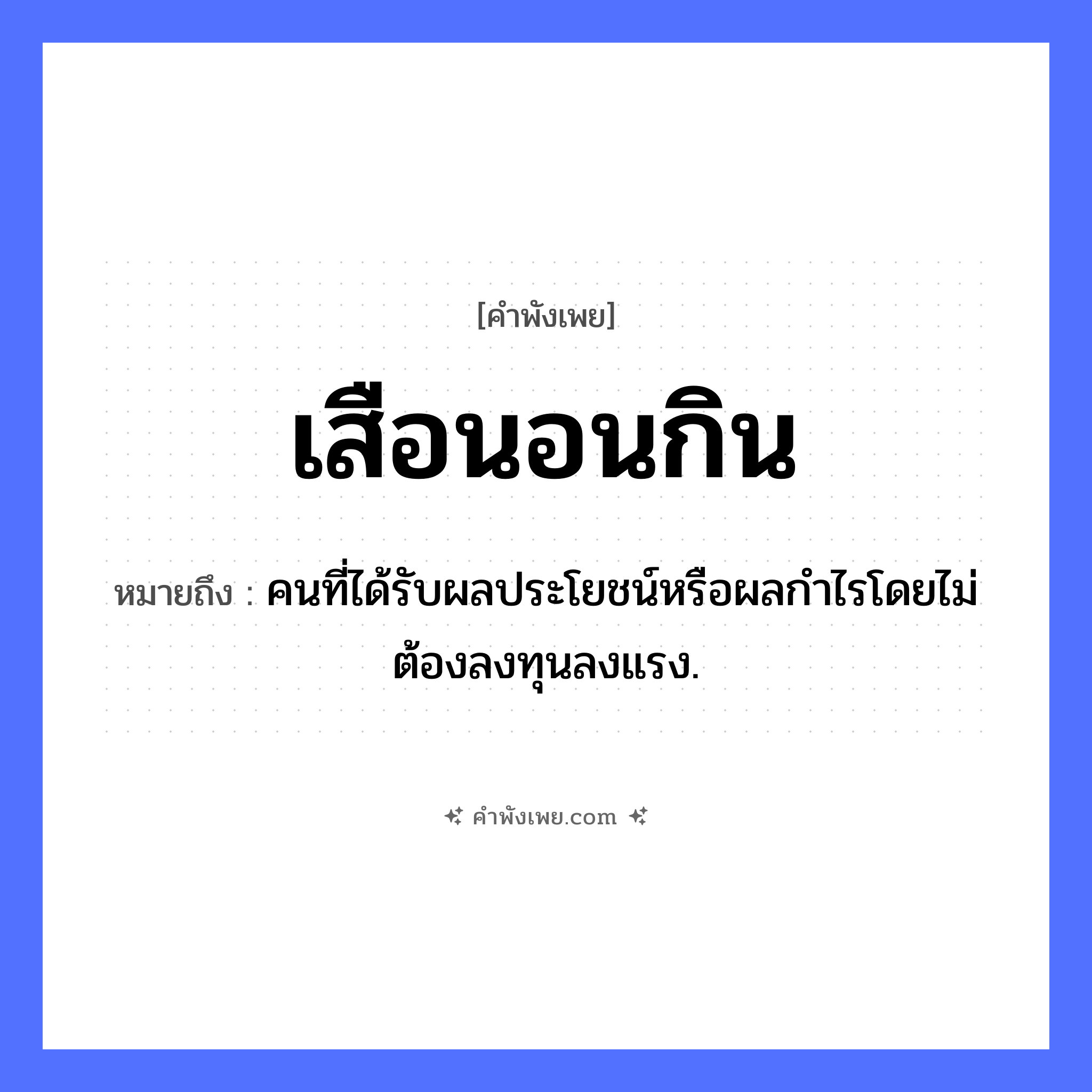 คำพังเพย: เสือนอนกิน หมายถึงอะไร?, หมายถึง คนที่ได้รับผลประโยชน์หรือผลกําไรโดยไม่ต้องลงทุนลงแรง. สัตว์ เสือ คำกริยา นอน, กิน หมวด คำพังเพย